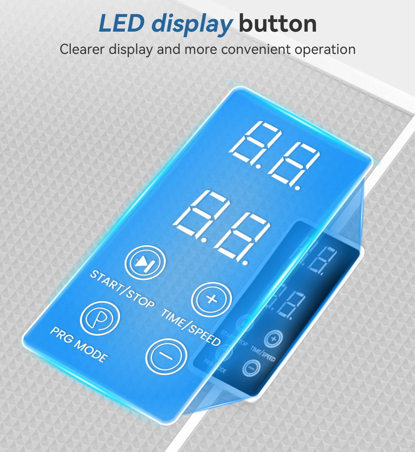 LED display button  
Clearer display and more convenient operation  

START/STOP TIME/SPEED  
PRG MODE  
+  
-  
TIME/SPEED  
TOP  
PRO