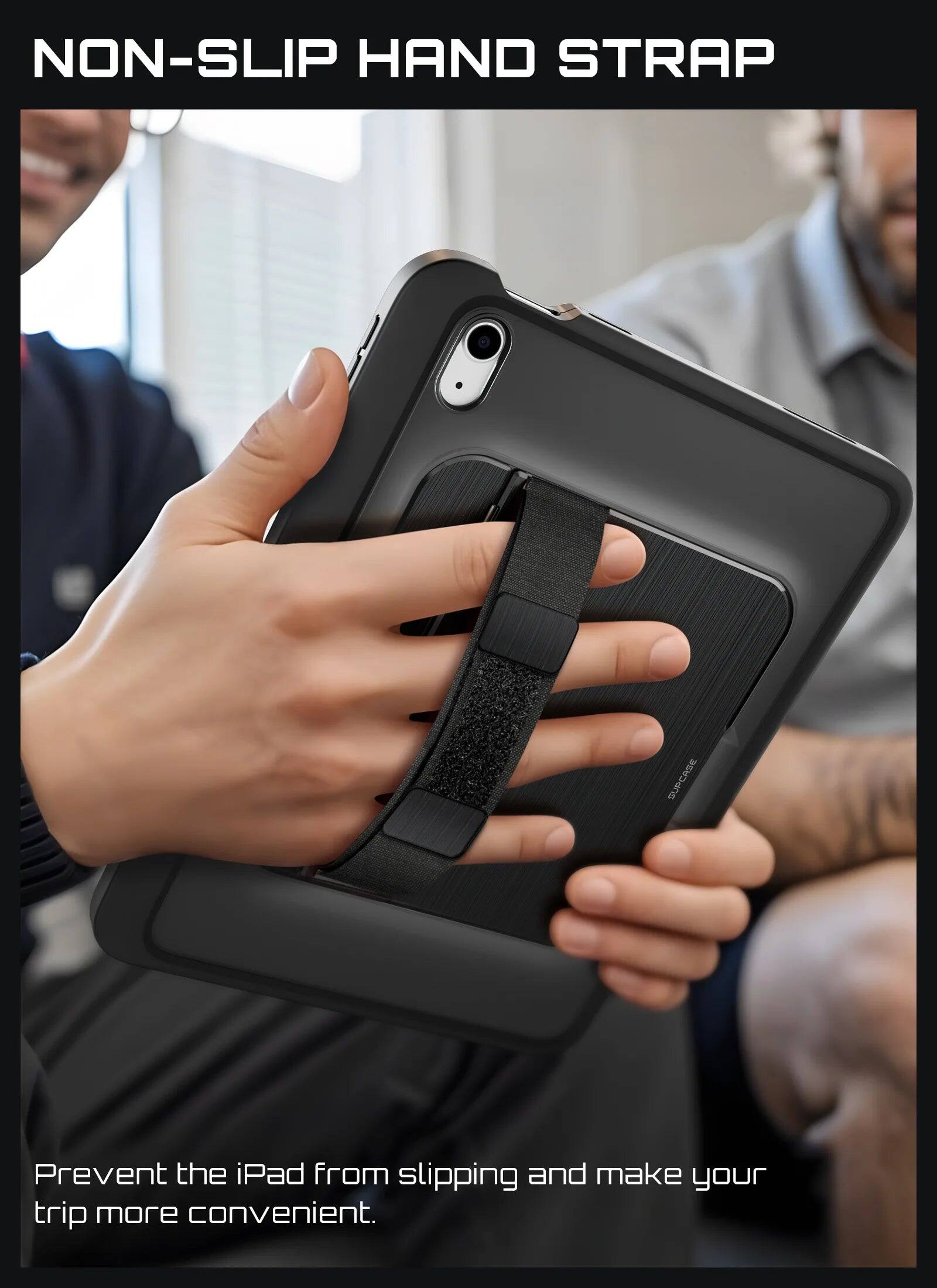 NON-SLIP HAND STRAP

SUPCASE

Prevent the iPad from slipping and make your trip more convenient.