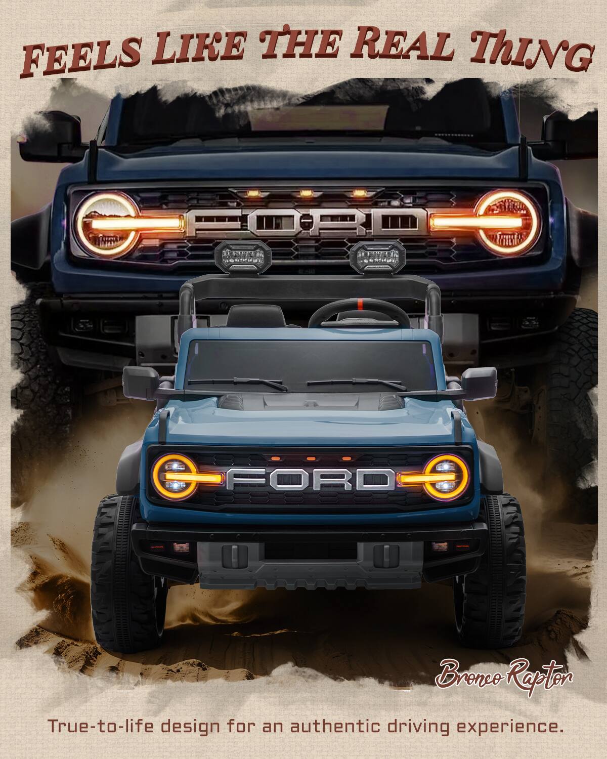 FEELS LIKE THE REAL THING  
FORD Bronco Raptor  
True-to-life design for an authentic driving experience.