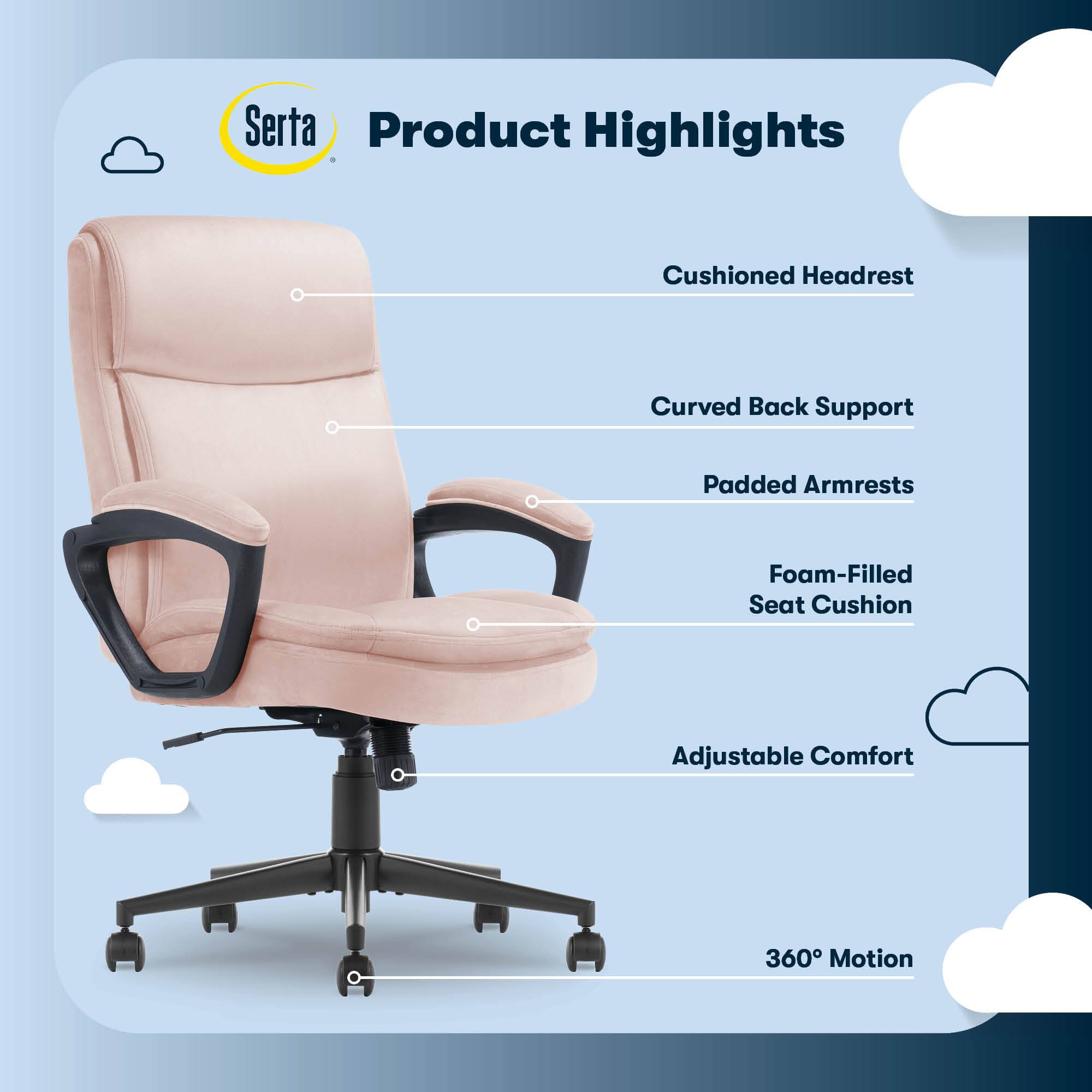 Serta Product Highlights:

1. Cushioned Headrest
2. Curved Back Support
3. Padded Armrests
4. Foam-Filled Seat Cushion
5. Adjustable Comfort
6. 360 Motion