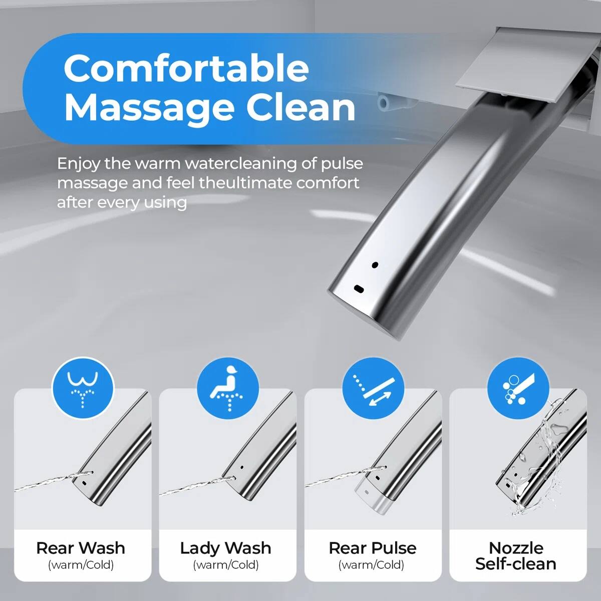 Comfortable Massage Clean

Enjoy the warm water cleaning of pulse massage and feel the ultimate comfort after every using

- Rear Wash (warm/Cold)
- Lady Wash (warm/Cold)
- Rear Pulse (warm/Cold)
- Nozzle Self-clean