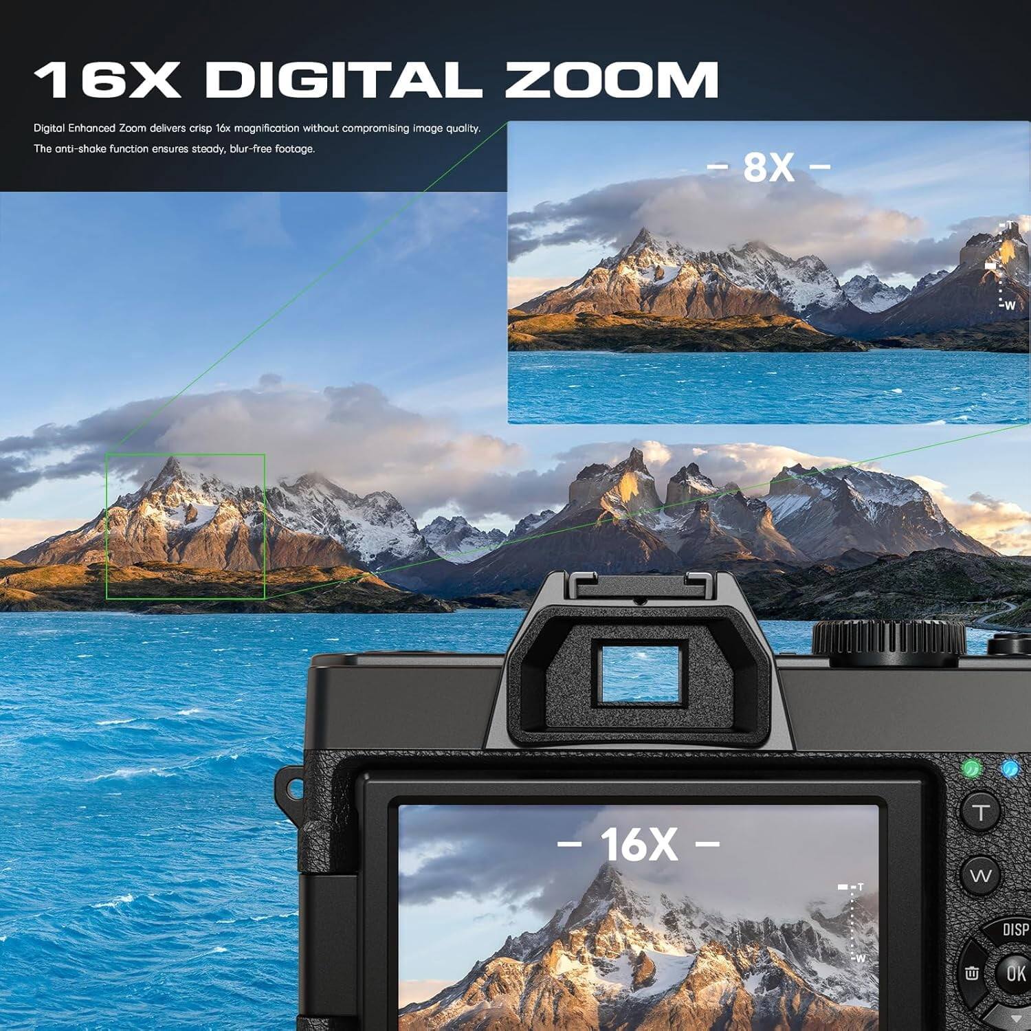16X DIGITAL ZOOM  
Digital Enhanced Zoom delivers crisp 16x magnification without compromising image quality. The anti-shake function ensures steady, blur-free footage.  
- 8X -  
- 16X -  
T W  
DISP  
W  
OK