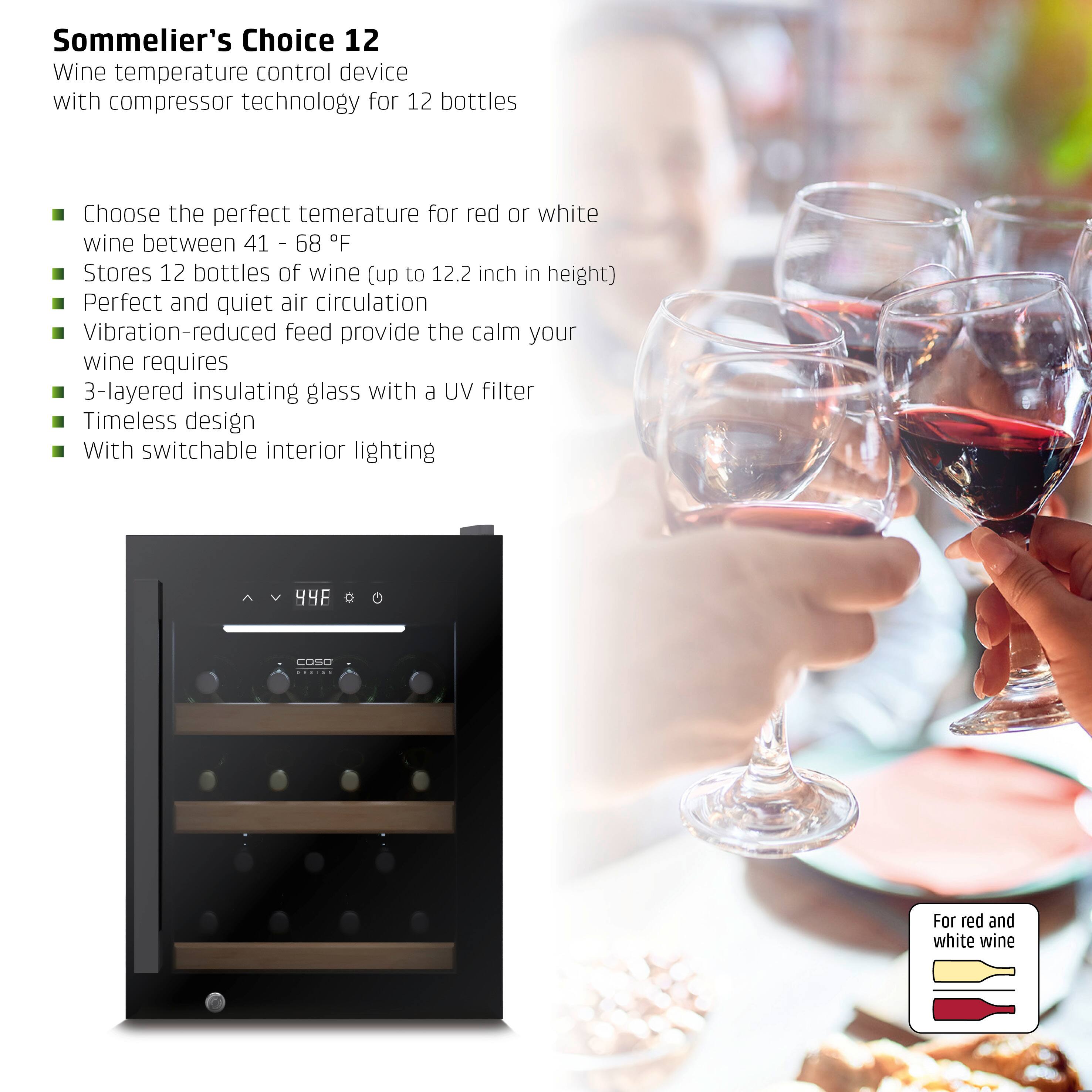 Sommelier's Choice 12  
Wine temperature control device with compressor technology for 12 bottles  

- Choose the perfect temperature for red or white wine between 41 - 68°F  
- Stores 12 bottles of wine (up to 12.2 inch in height)  
- Perfect and quiet air circulation  
- Vibration-reduced feed provide the calm your wine requires  
- 3-layered insulating glass with a UV filter  
- Timeless design  
- With switchable interior lighting  

For red and white wine