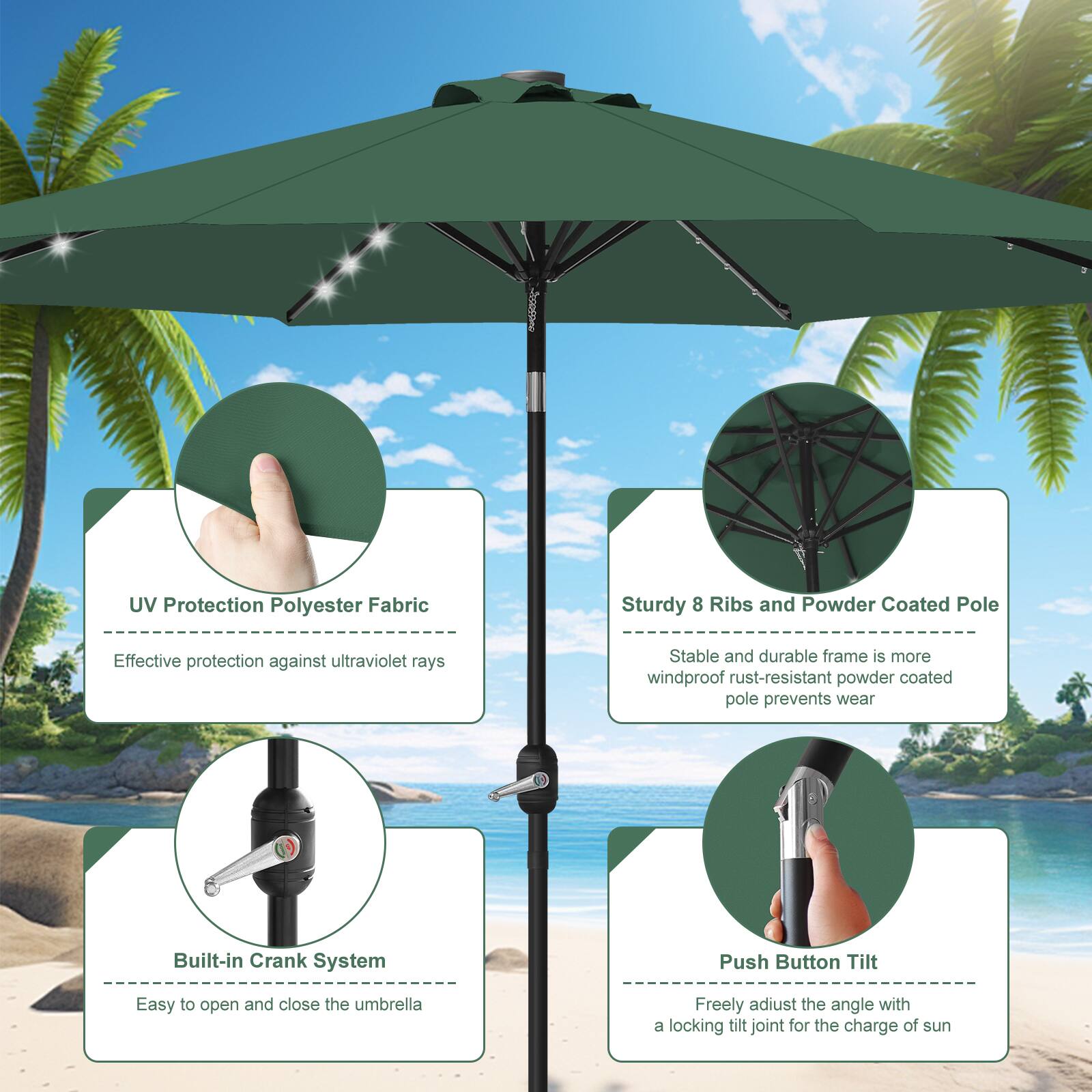 UV Protection Polyester Fabric  
Sturdy 8 Ribs and Powder Coated Pole  
Effective protection against ultraviolet rays  
Stable and durable frame is more windproof rust-resistant powder coated pole prevents wear  

Built-in Crank System  
Push Button Tilt  
Easy to open and close the umbrella  
Freely adjust the angle with a locking tilt joint for the charge of sun