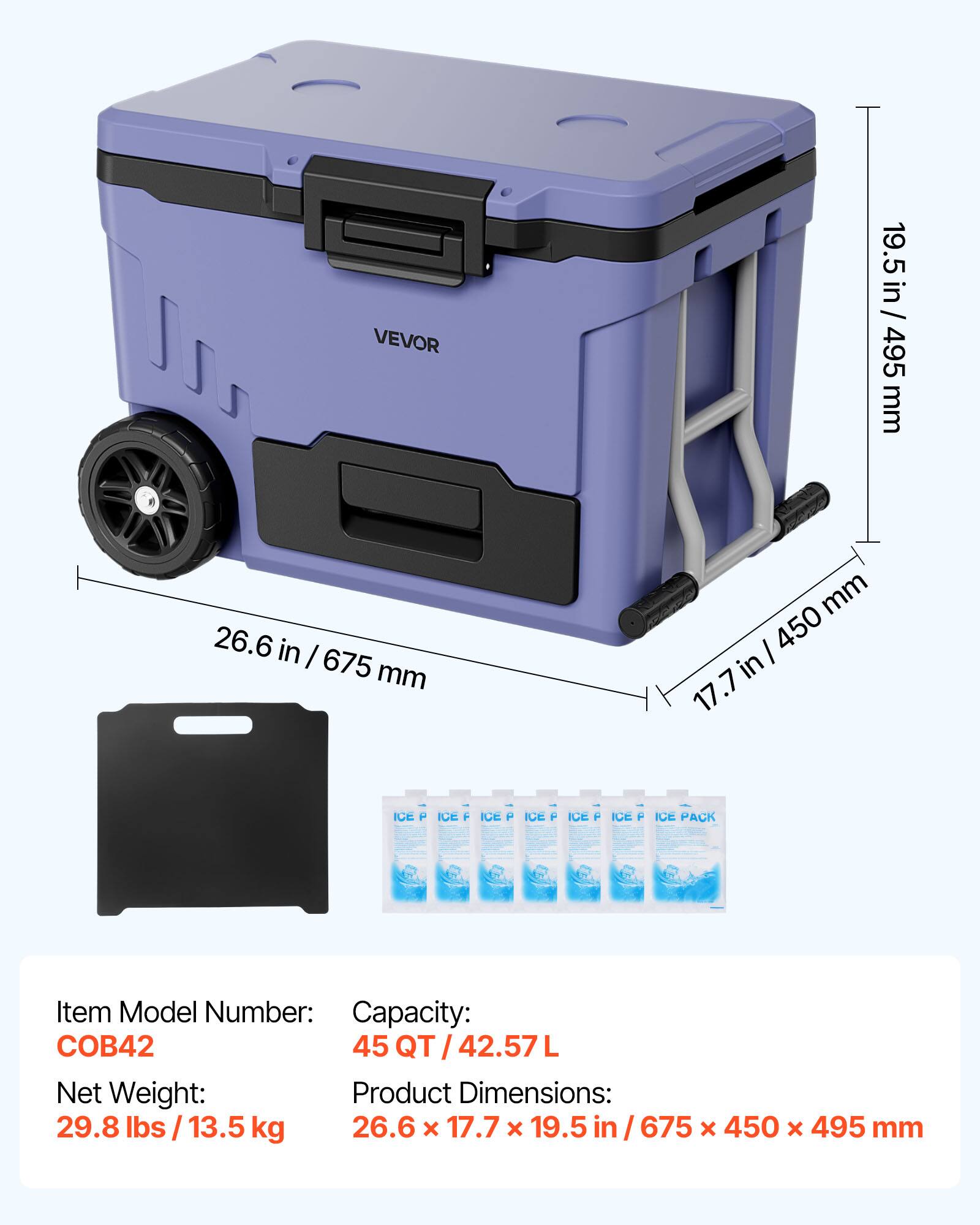 VEVOR 19.5 in / 19.5 in 495 mm 26.6 in / 675 mm 17.7 in / 450 mm

Item Model Number: COB42

Capacity: 45 QT / 42.57 L

Net Weight: 29.8 lbs / 13.5 kg

Product Dimensions: 26.6 x 17.7 x 19.5 in / 675 x 450 x 495 mm