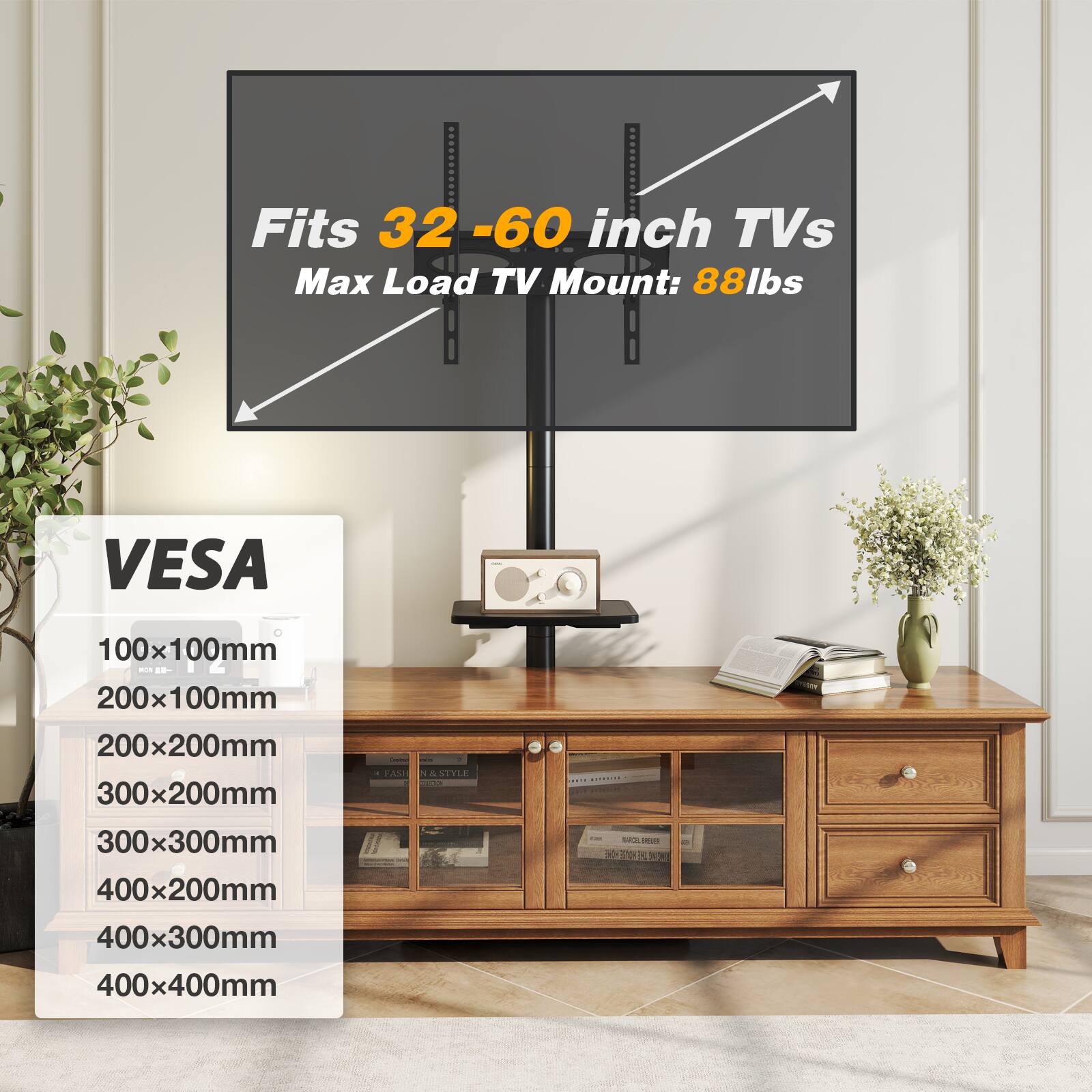 Fits 32-60 inch TVs  
Max Load TV Mount: 88lbs  

VESA  
100x100mm  
200x100mm  
200x200mm  
300x200mm  
300x300mm  
400x200mm  
400x300mm  
400x400mm