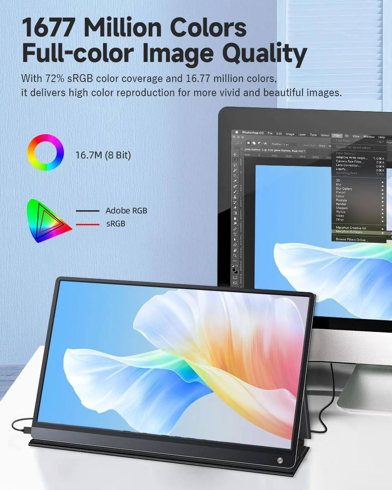 1677 Million Colors Full-color Image Quality

With 72% sRGB color coverage and 16.77 million colors, it delivers high color reproduction for more vivid and beautiful images.

16.7M (8 Bit)

Adobe RGB
sRGB

Photoshop cc
Image Layer Type Select 3D View Window Help New BOYS fester Tax Style: Mr When smart Fitple 2000 KAMOS #25% , KLK(25) Fiber 500 1 tro XXXX we 2000 No Adag(ivg was Anglo... TOMA Comern foor Fiber... Long Compction... % Liquity_ X

3D Blur Calery Dietart Noice Pixelate Render Chorpen Stylice Video Other Macphun Creative Ket Usephin Softensed

Browne Films Online