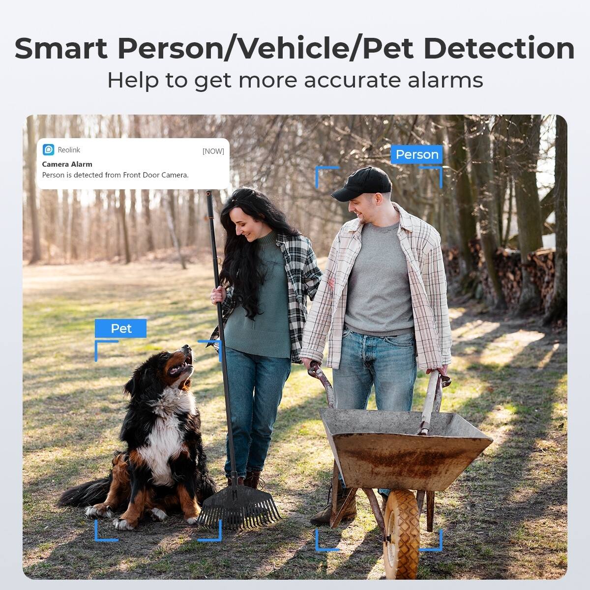 Smart Person/Vehicle/Pet Detection  
Help to get more accurate alarms  

Reolink Camera Alarm  
[NOW]  
Person is detected from Front Door Camera.  

Person  
Pet