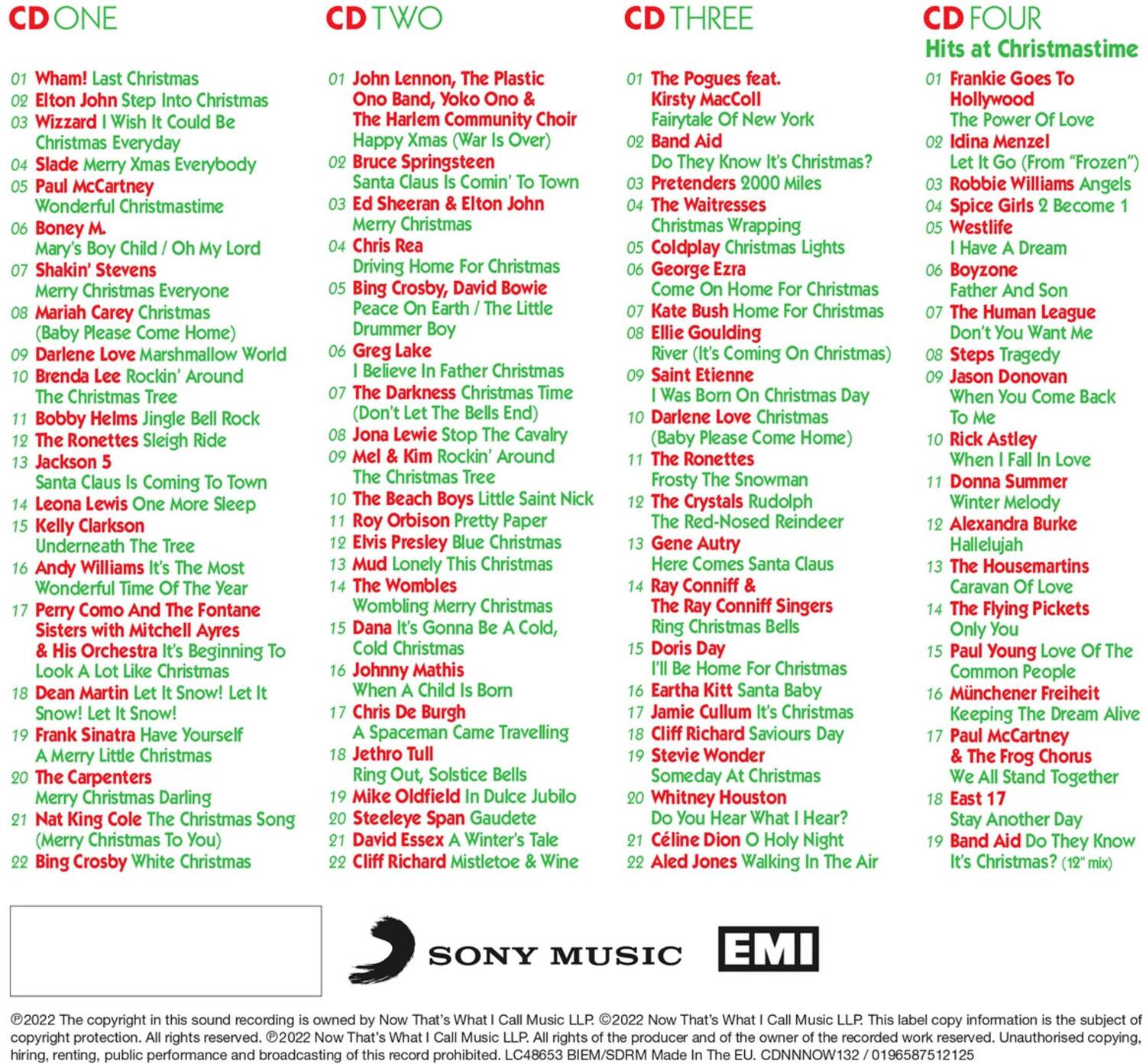 **CD ONE**

1. Wham! Last Christmas
2. Elton John Step Into Christmas
3. Slade Merry Xmas Everybody
4. Paul McCartney Christmas Everyday
5. Slade Merry Xmas Everybody
6. Paul McCartney Wonderful Christmastime
7. Mary's Boy Child / Oh My Lord
8. Shak'n' Stevens Merry Christmas Everyone
9. Mariah Carey Christmas
10. Brenda Lee Rockin' Around Christmas
11. Bobby Helms Jingle Bell Rock
12. The Ronettes Sleigh Ride
13. Jackson 5 Santa Claus Is Coming To Town
14. Leona Lewis One More Sleep
15. Kelly Clarkson Merry Christmas Darling
16. Andy Williams It's The Most Wonderful Time Of The Year
17. Perry Como And The Fontane Sisters With Orchestra A Merry Little Christmas
18. Dean Martin Let It Snow! Let It Snow! Let It Snow!
19. Frank Sinatra Have Yourself A Merry Little Christmas
20. The Carpenters Merry Christmas Darling
21. Nat King Cole The Christmas Song (Merry Christmas To You)
22. Bing Crosby White Christmas

**CD TWO**

1. John Lennon, The Plastic Ono