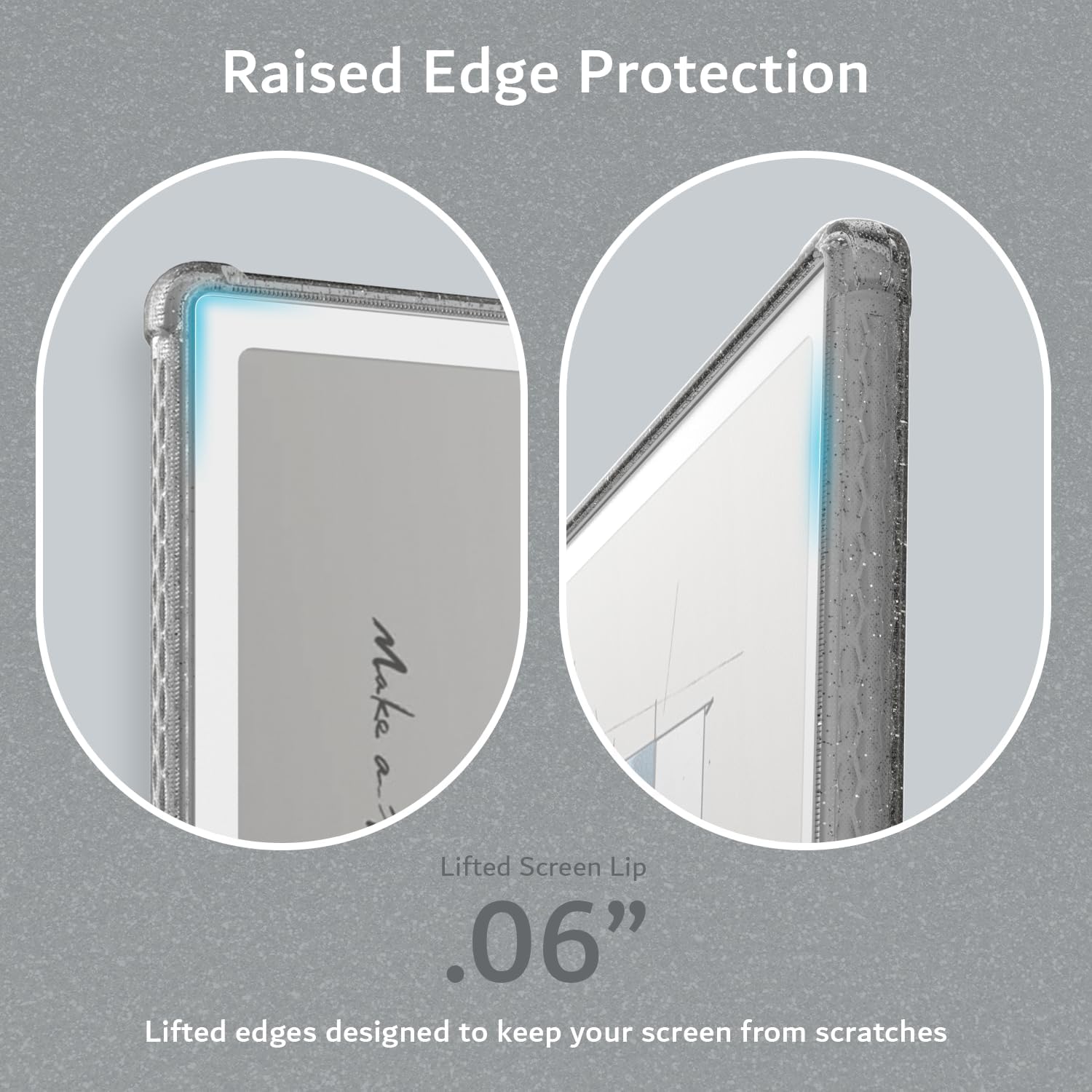 Raised Edge Protection  
TO Make Lifted Screen Lip .06"  
Lifted edges designed to keep your screen from scratches