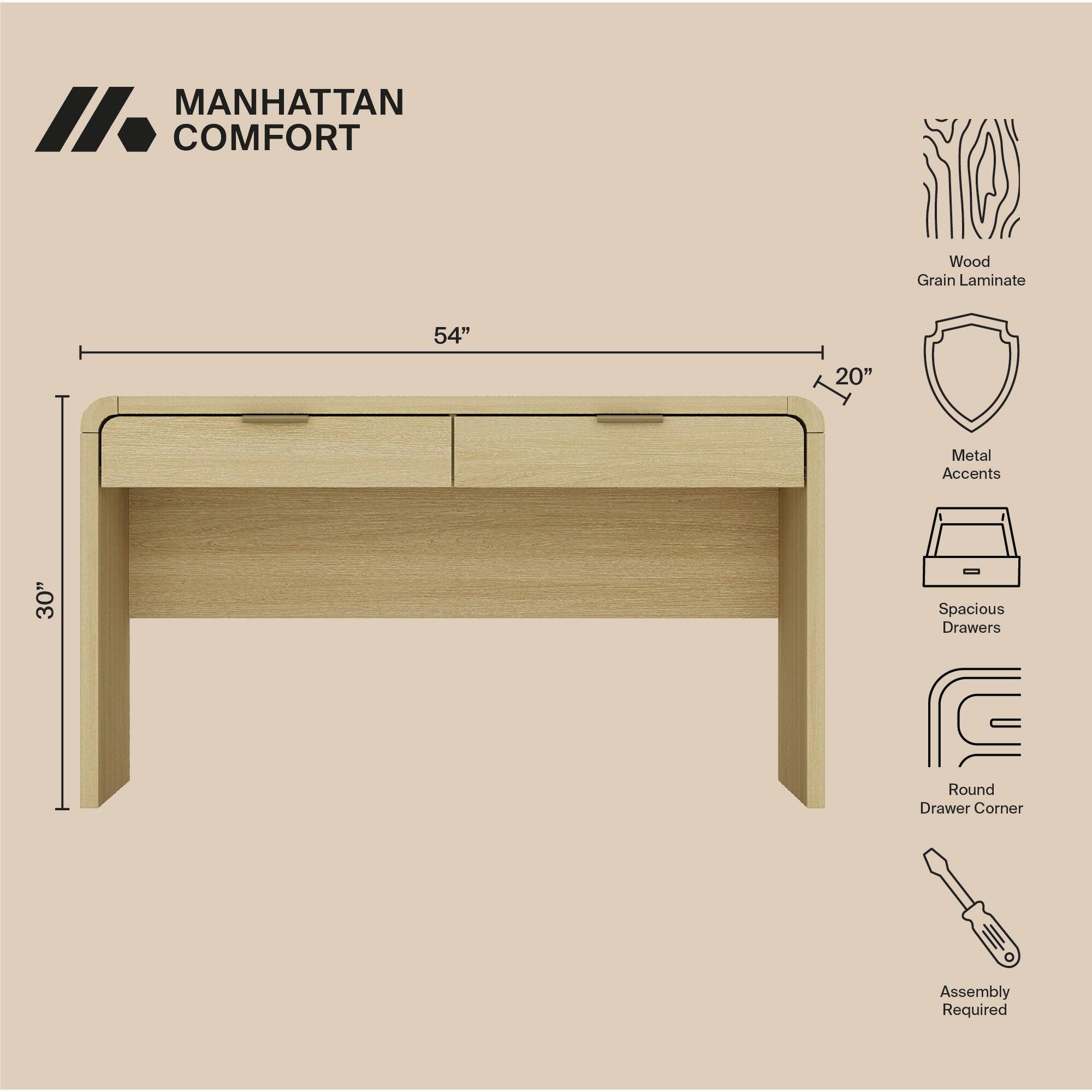 MANHATTAN // COMFORT

Wood Grain Laminate  
54"  
20"  
Metal Accents  
30"  
Spacious Drawers  
Round Drawer Corner  
Assembly Required