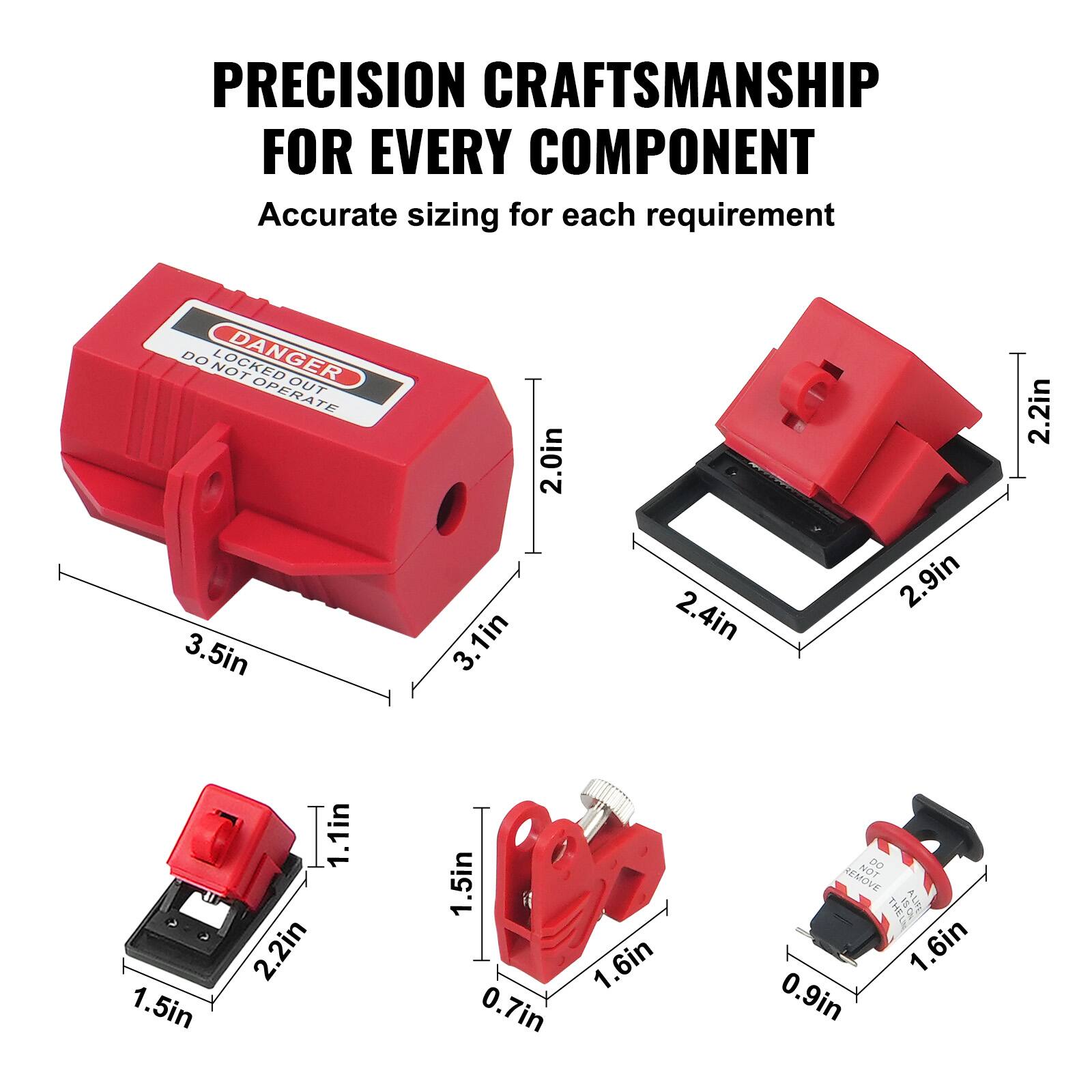 PRECISION CRAFTSMANSHIP FOR EVERY COMPONENT  
Accurate sizing for each requirement  

- 3.5in  
- 3.1in  
- 2.0in  
- 2.4in  
- 2.9in  
- 2.2in  
- 1.5in  
- 1.1in  
- 1.5in  
- 1.6in  
- 0.7in  
- 1.6in  
- 0.9in  

DANGER  
LOCKED OUT  
DO NOT OPERATE