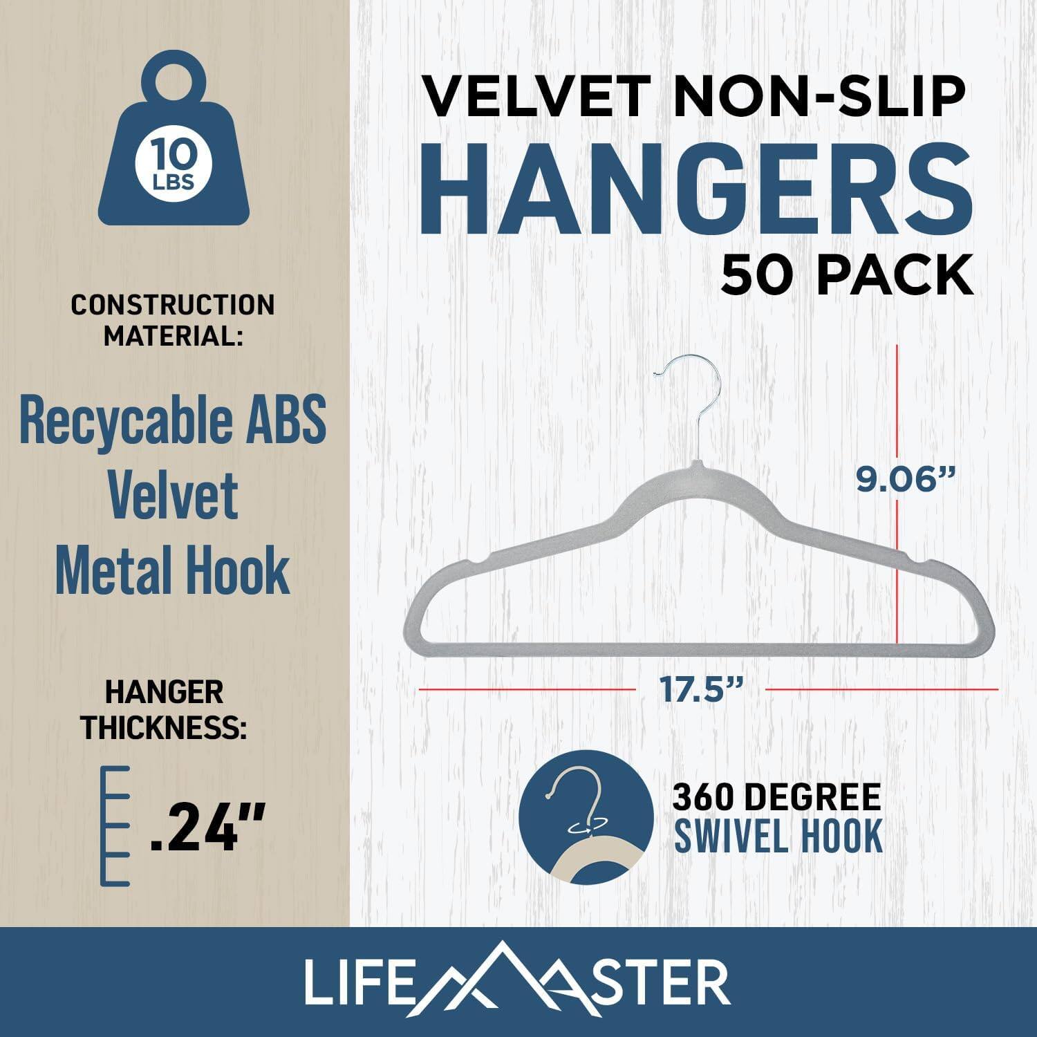 VELVET NON-SLIP HANGERS 50 PACK
CONSTRUCTION MATERIAL: Recycable ABS Velvet Metal Hook
HANGER THICKNESS: .24"
360 DEGREE SWIVEL HOOK
LIFE/XASTER