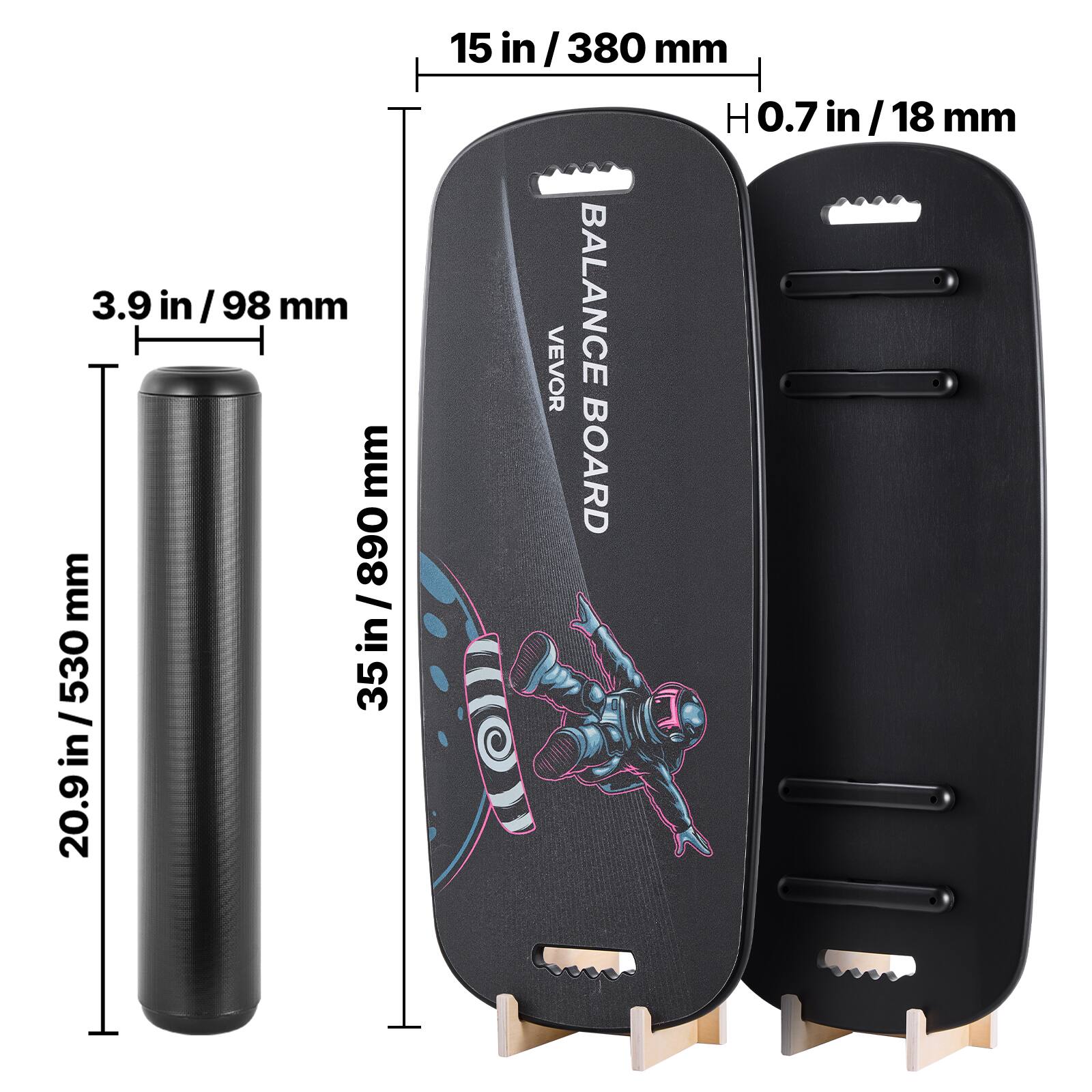 3.9 in / 98 mm  
35 in / 890 mm  
20.9 in / 530 mm  
15 in / 380 mm  
H 0.7 in / 18 mm  

VEVOR BALANCE BOARD