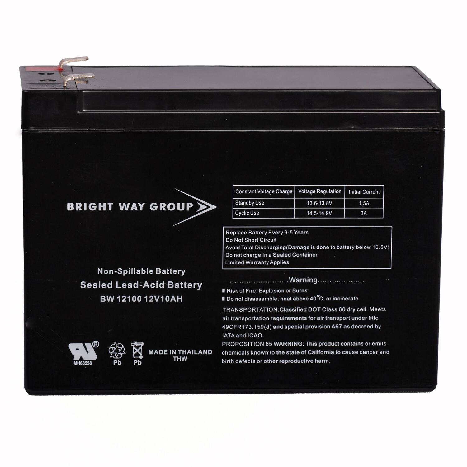 **BRIGHT WAY GROUP**

**Non-Spillable Battery**  
**Sealed Lead-Acid Battery**  
**BW 12100 12V10AH**

---

**Constant Voltage Charge**  
**Voltage Regulation**  
**Initial Current**

- **Standby Use**  
  13.6-13.8V  
  1.5A

- **Cyclic Use**  
  14.5-14.9V  
  3A

---

**Replace Battery Every 3-5 Years**

**Do Not Short Circuit**  
**Avoid Total Discharging (Damage is done to battery below 10.5V)**  
**Do not charge in a Sealed Container**  
**Limited Warranty Applies**

---

**Warning:**

- **Risk of Fire: Explosion or Burns**  
- **Do not disassemble, heat above 40°C, or incinerate**

---

**TRANSPORTATION:**  
Classified DOT Class 60 dry cell. Meets air transportation requirements for air transport under title 49CFR173.159(d) and special provision A67 as decreed by IATA and ICAO.

---

**