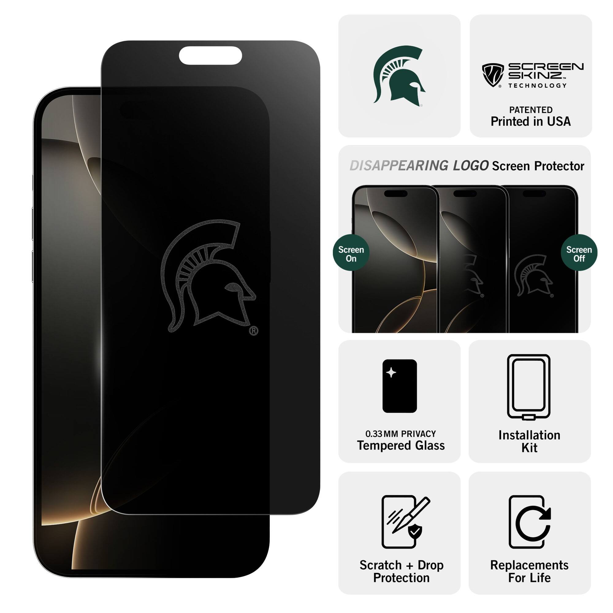 SCREEN SKINZ TECHNOLOGY  
PATENTED  
Printed in USA  

DISAPPEARING LOGO Screen Protector  

Screen On  
Screen Off  

0.33MM PRIVACY Tempered Glass  
Installation Kit  
Scratch + Drop Protection  
Replacements For Life