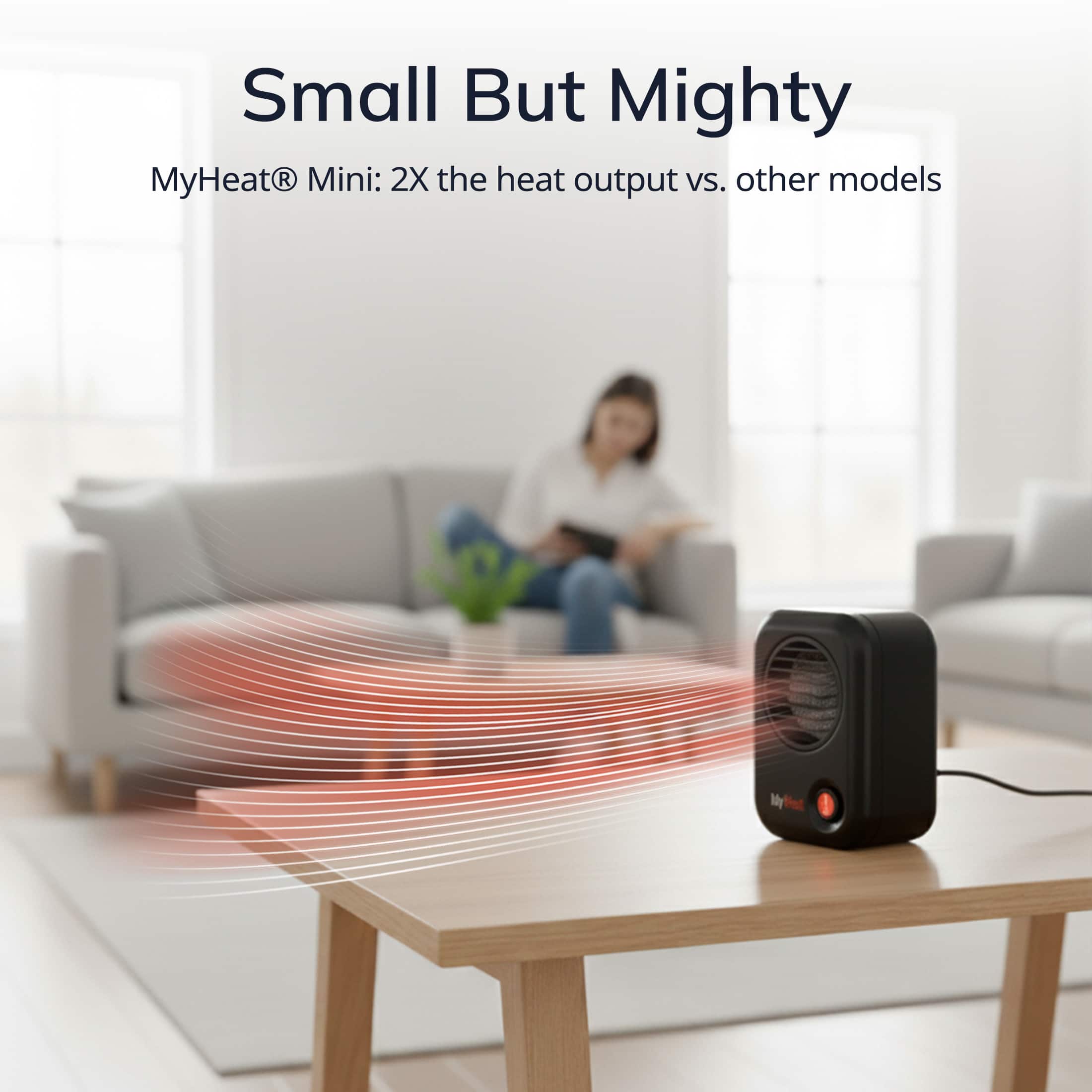 Small But Mighty
MyHeat® Mini: 2X the heat output vs. other models