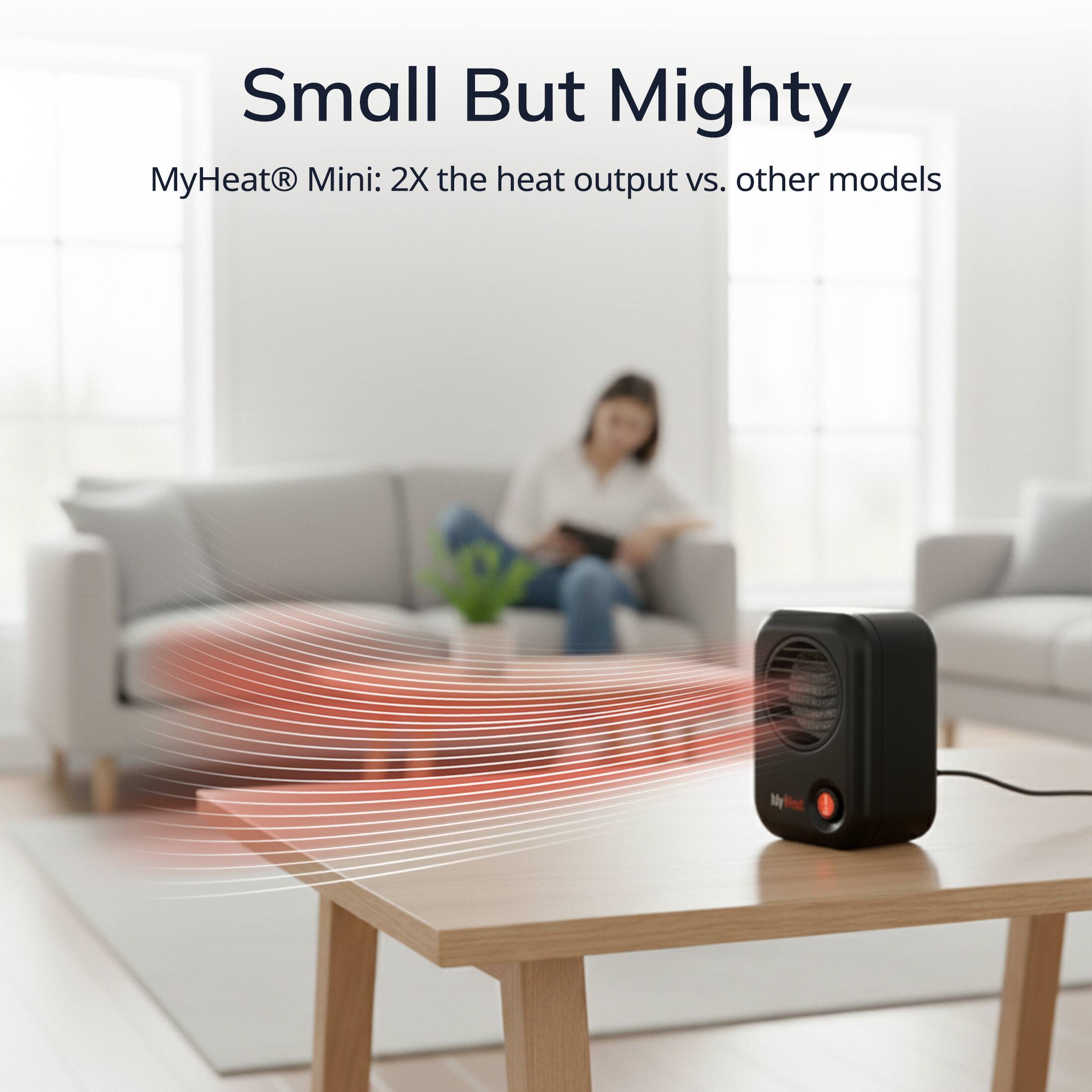 Small But Mighty  
MyHeat® Mini: 2X the heat output vs. other models
