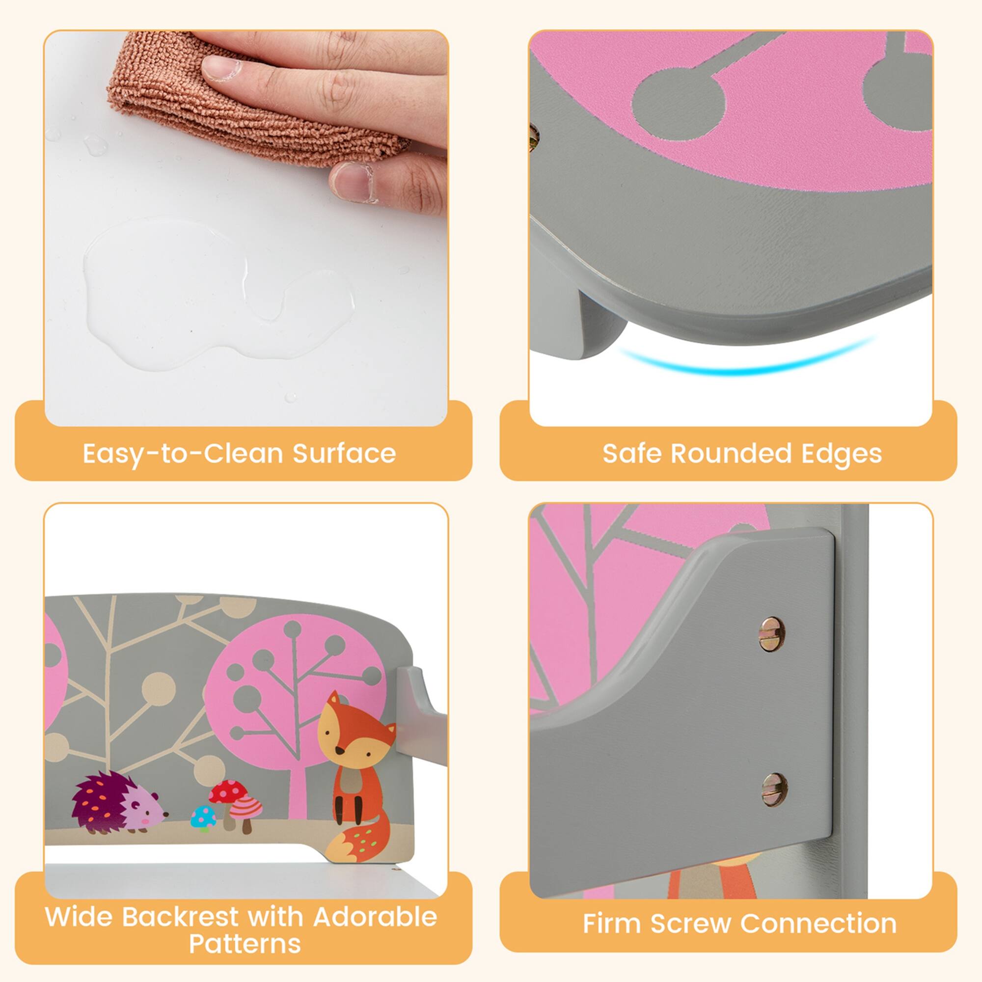 Easy-to-Clean Surface  
Safe Rounded Edges  
Wide Backrest with Adorable Patterns  
Firm Screw Connection