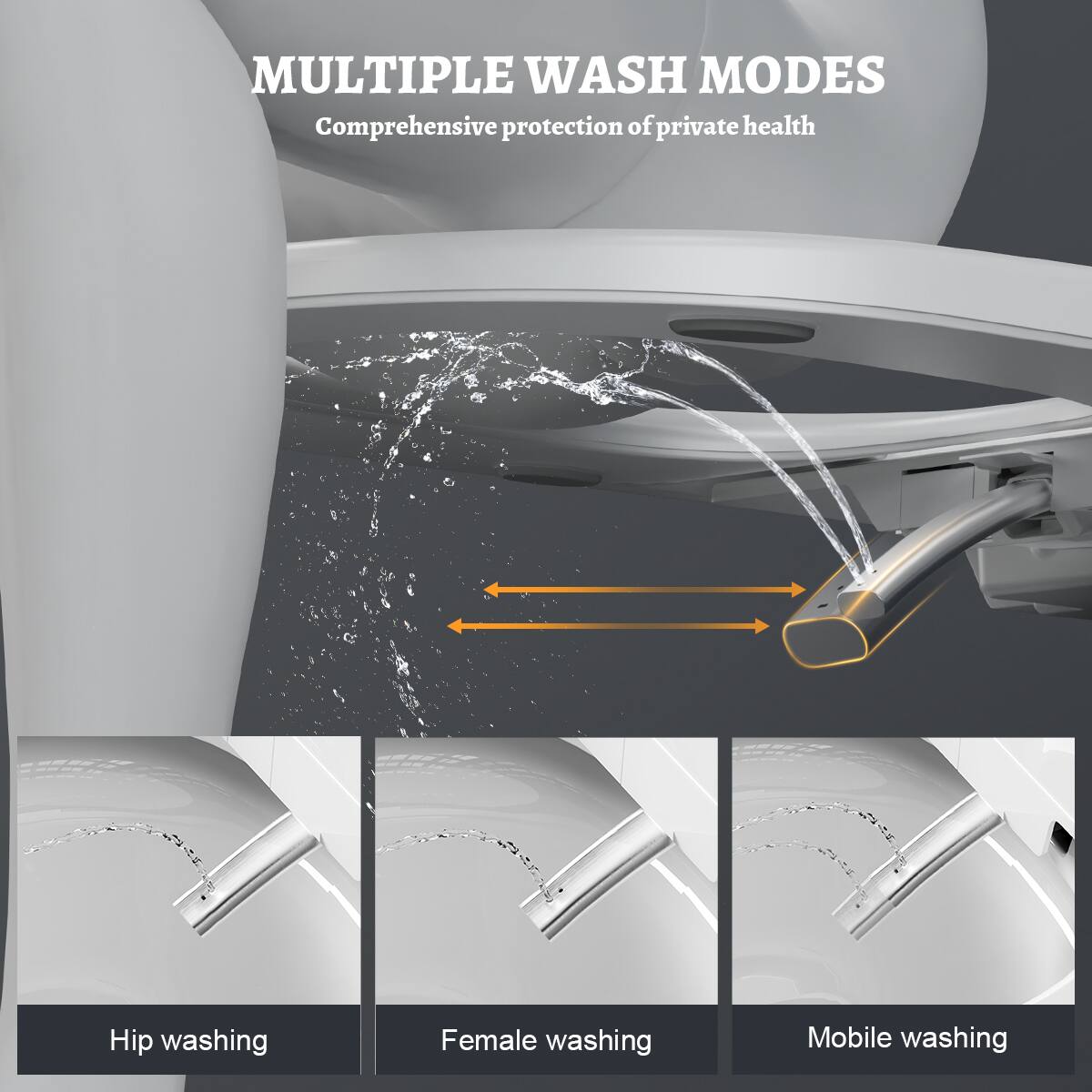 MULTIPLE WASH MODES  
Comprehensive protection of private health  

Hip washing  
Female washing  
Mobile washing