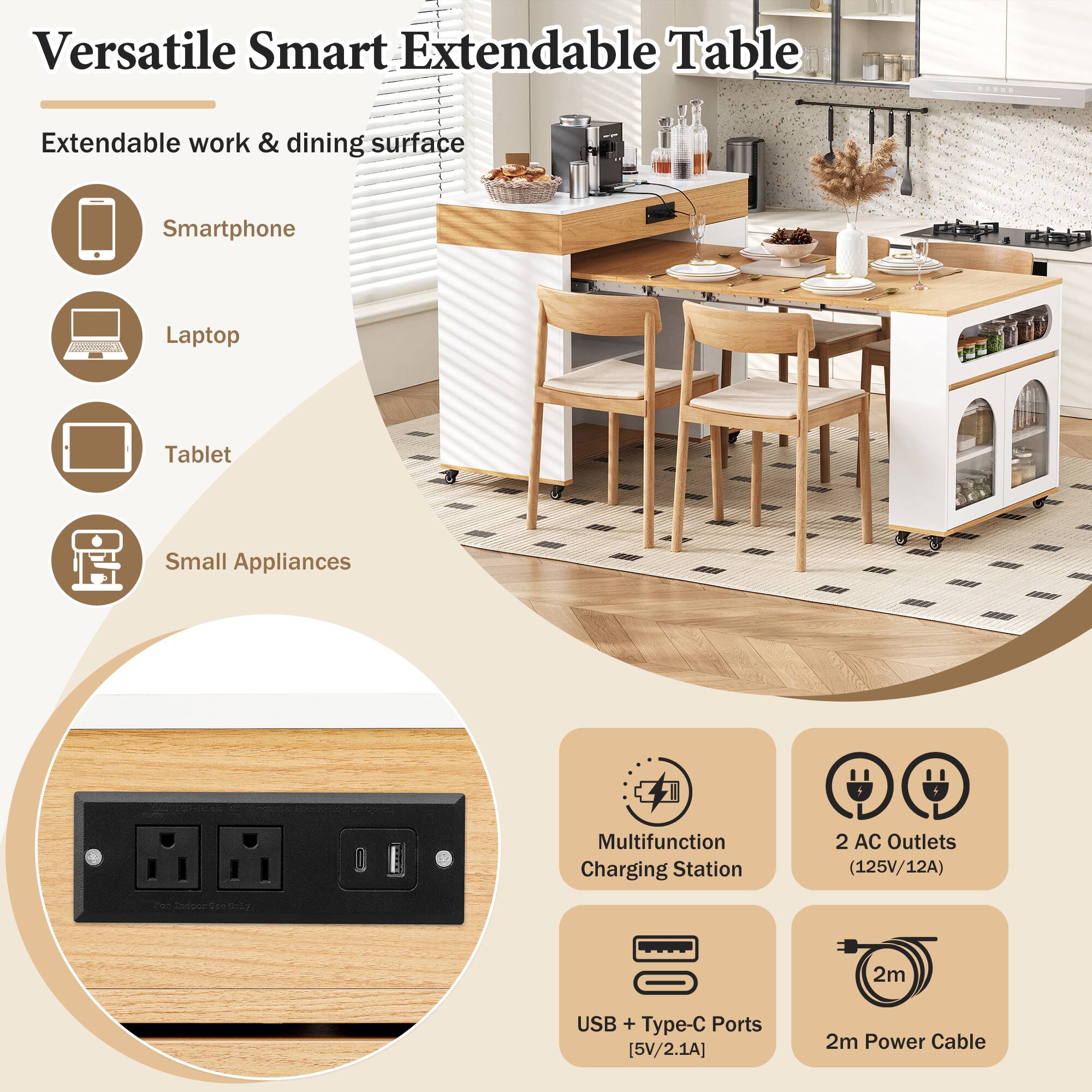 Versatile Smart Extendable Table

Extendable work & dining surface

- Smartphone
- Laptop
- Tablet
- Small Appliances

Multifunction Charging Station
- 2 AC Outlets (125V/12A)
- USB + Type-C Ports [5V/2.1A]
- 2m Power Cable
