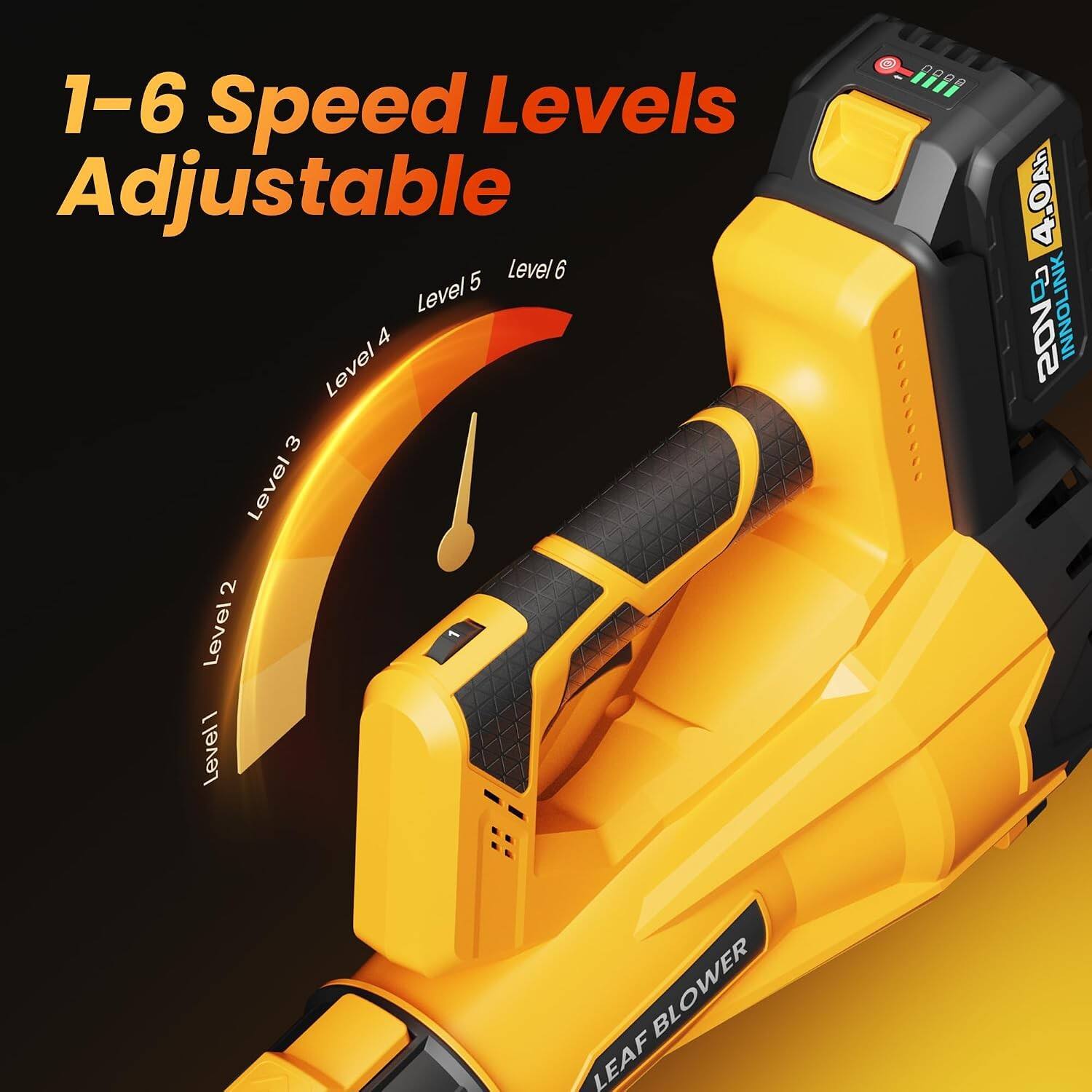 1-6 Speed Levels Adjustable

5 Level 6 Level 4 Level 3 Level 2 Level 1

LEAF BLOWER

4.0Ah 20V

INOLINK