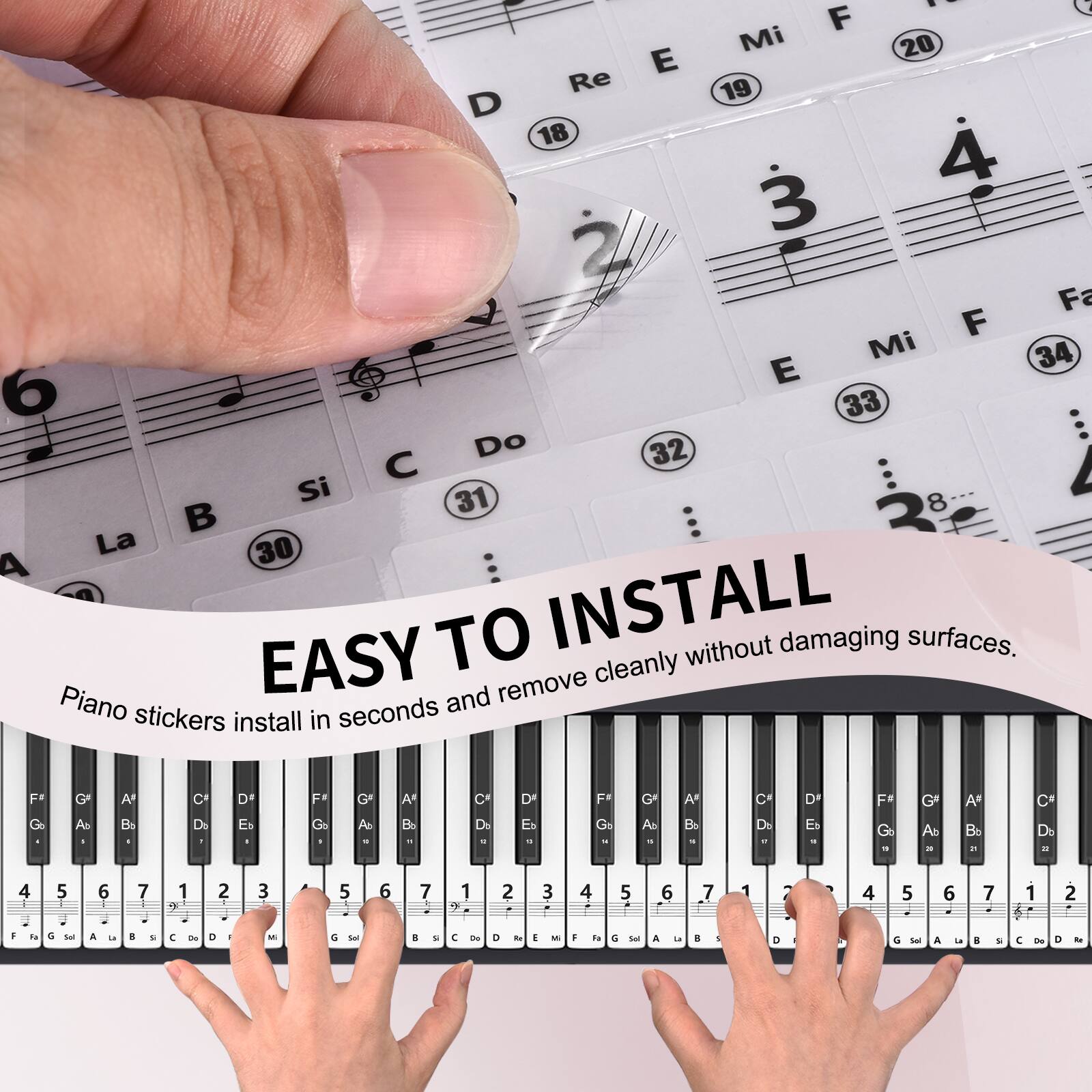 EASY TO INSTALL  
Piano stickers install in seconds and remove cleanly without damaging surfaces.

F Mi 20 E Re 19 D 18 4 3 2 Fa F Mi 34 E 6 33 Do 32 C Si 31 8 La 30  
TO INSTALL

F Go G A A B C De DI Es F Go G A - A 3 - C Ds - D Es - F Go - G A - A B - C De - D* Es - F Go - G A - A Be i C* De - 4 5 6 7 4 1 9 2 3 5 6 7 1  2 3 4 5 6 7 1 2 4 5 6 7 1 2  

E G - a - . & C - D - M a 3 8 L  Ce a - E M  t.  - & .. . D C - A 1 . . C . a -