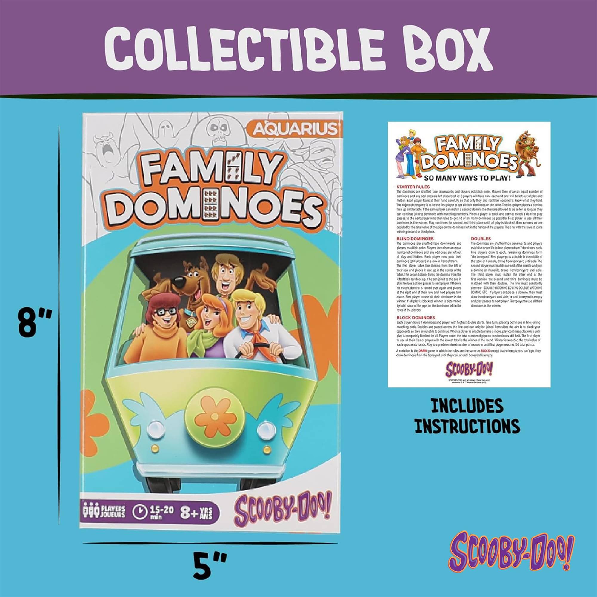 COLLECTIBLE BOX 8" AQUARIUS FAMILY DOMINOES

SO MANY WAYS TO PLAY! STARTER MAES

INCLUDES INSTRUCTIONS

PLAYERS JOUEURS 15-20 min 8+ ANS

SCOOBY-DOO!