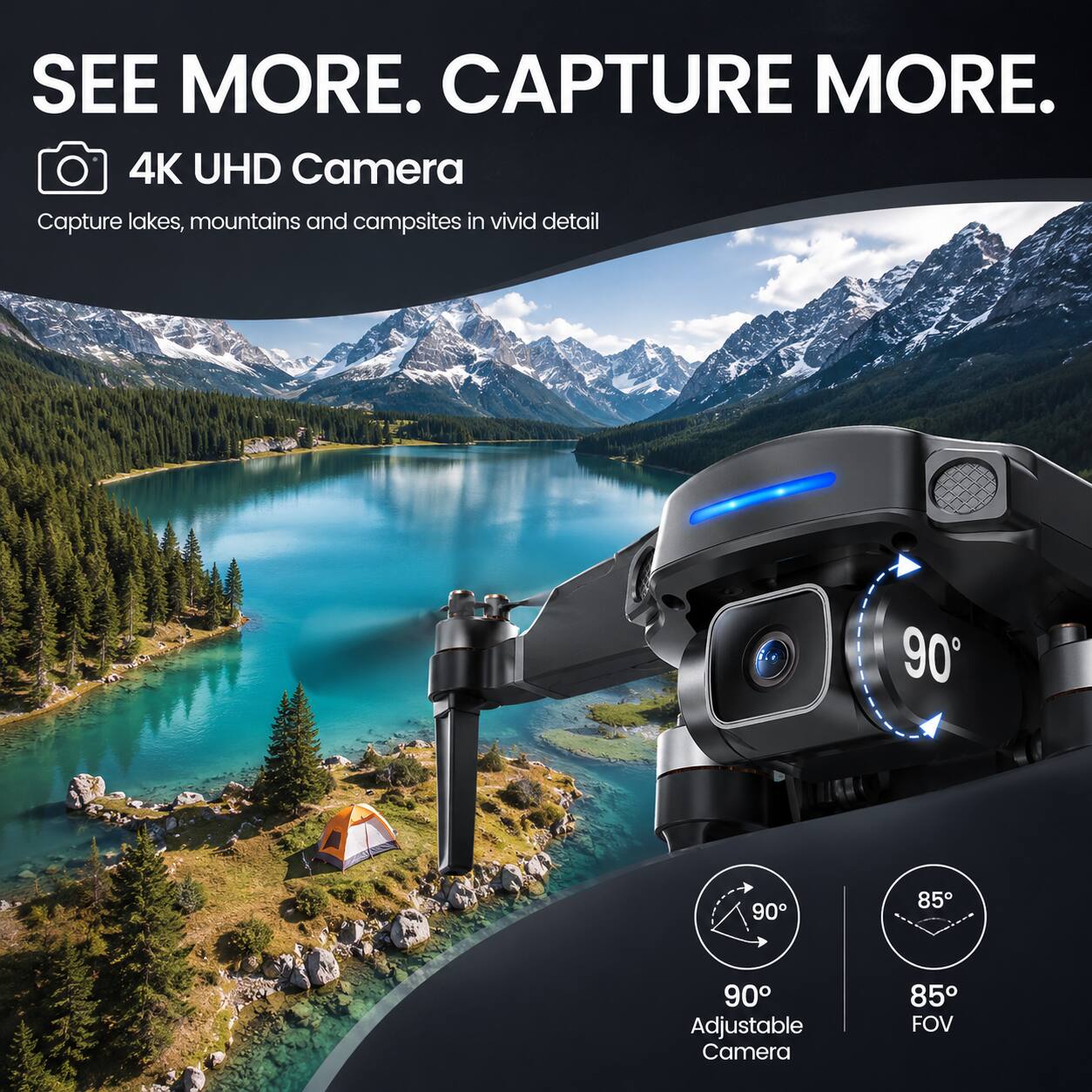 SEE MORE. CAPTURE MORE.  
4K UHD Camera  
Capture lakes, mountains and campsites in vivid detail  

90  
90  
85  
90 Adjustable Camera  
85 FOV