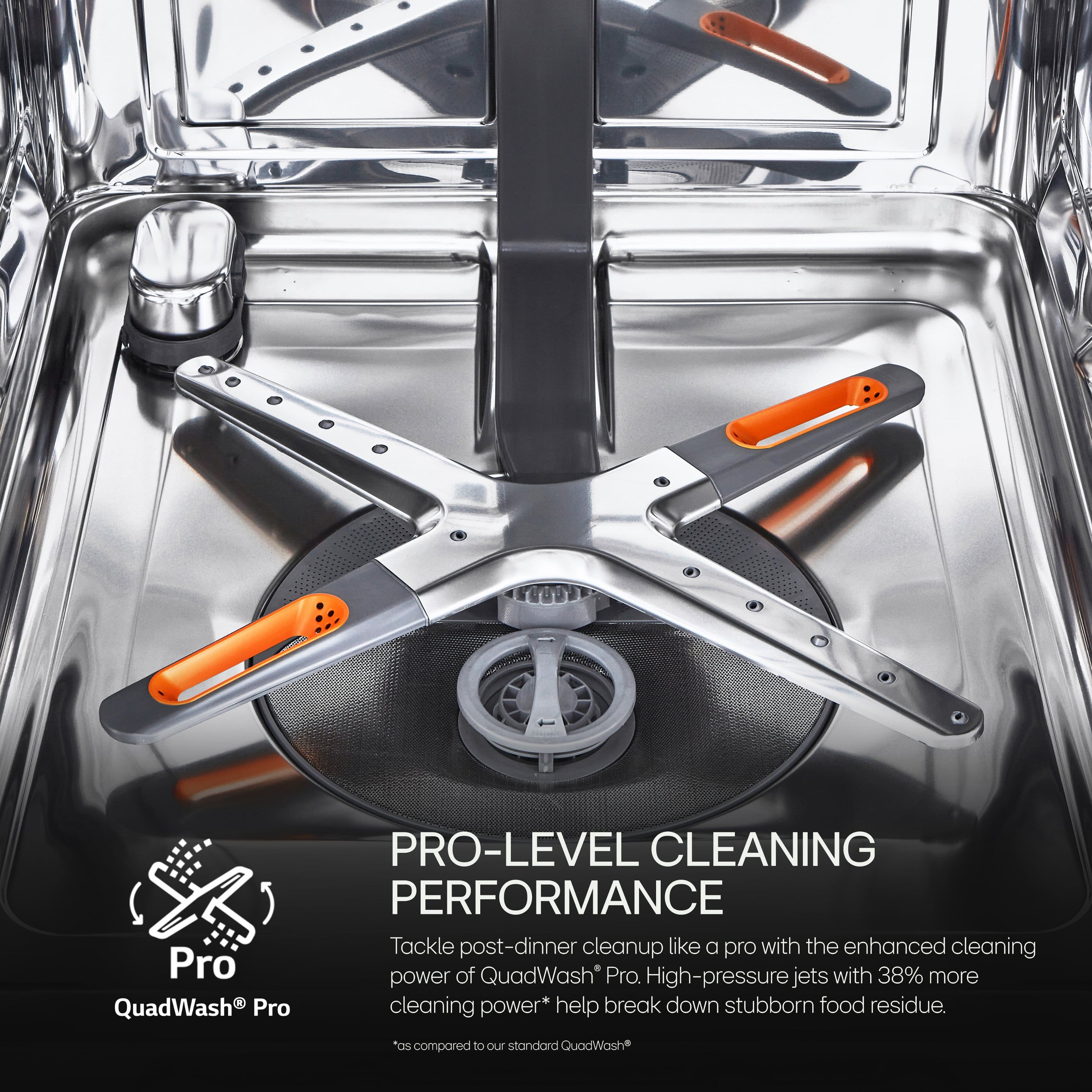 PRO-LEVEL CLEANING PERFORMANCE Tackle post-dinner cleanup like a pro with the enhanced cleaning Pro power of QuadWash Pro. High-pressure jets with 38% more QuadWash Pro cleaning power* help break down stubborn food residue compared to our standard QuadWash.