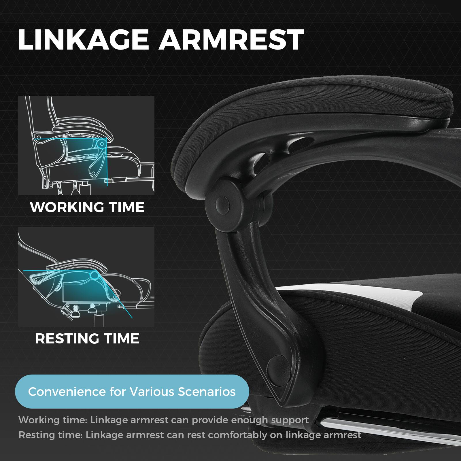 LINKAGE ARMREST

WORKING TIME

RESTING TIME

Convenience for Various Scenarios

Working time: Linkage armrest can provide enough support

Resting time: Linkage armrest can rest comfortably on linkage armrest