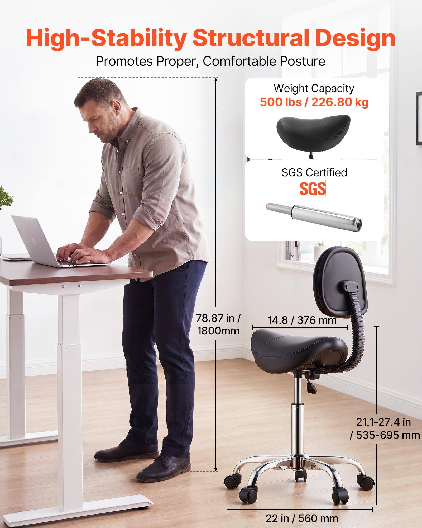 High-Stability Structural Design Promotes Proper, Comfortable Posture

Weight Capacity: 500 lbs / 226.80 kg

SGS Certified

78.87 in / 1800mm

14.8 / 376 mm

21.1-27.4 in / 535-695 mm

22 in / 560 mm