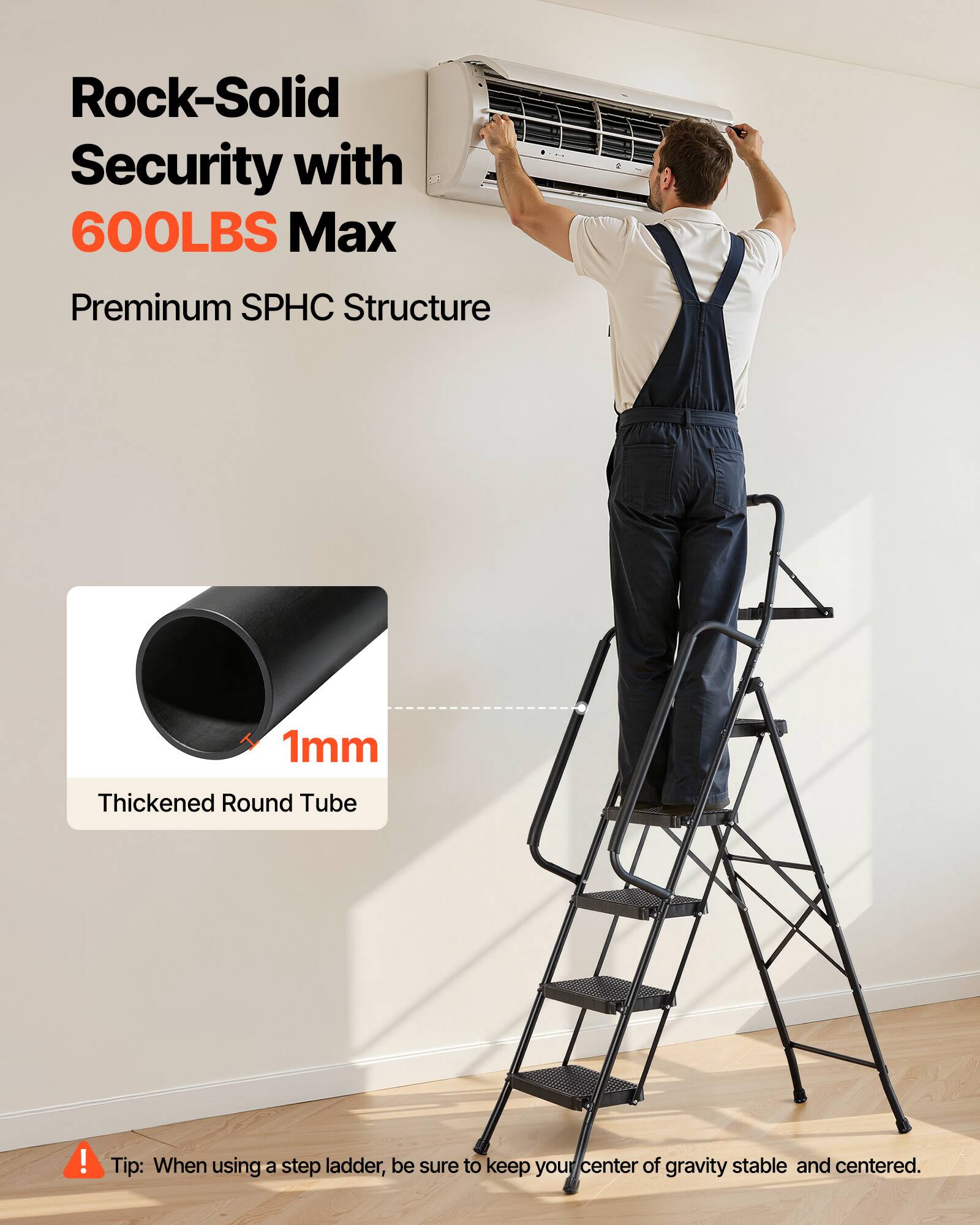Rock-Solid Security with 600LBS Max  
Premium SPHC Structure  
1mm Thickened Round Tube  

Tip: When using a step ladder, be sure to keep your center of gravity stable and centered.
