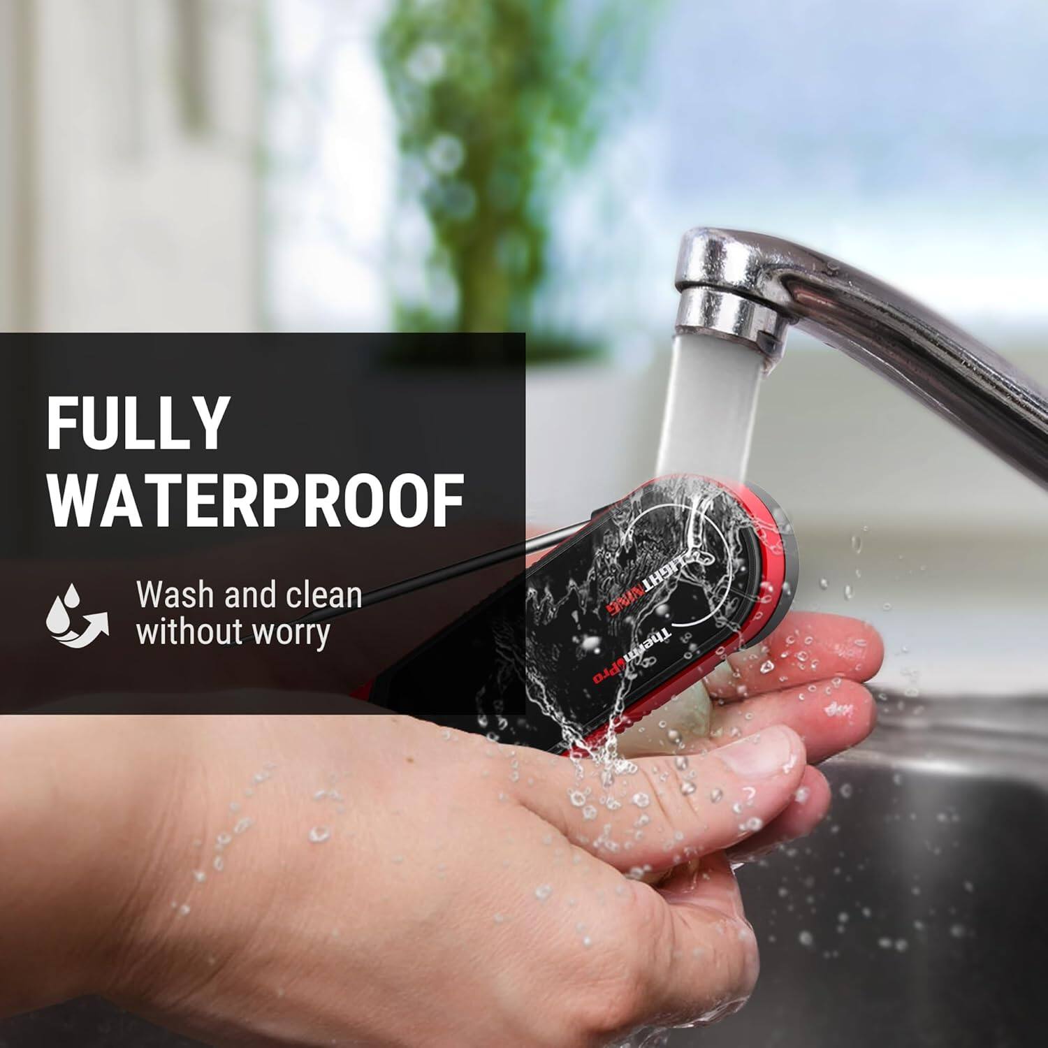 FULLY WATERPROOF  
Wash and clean without worry