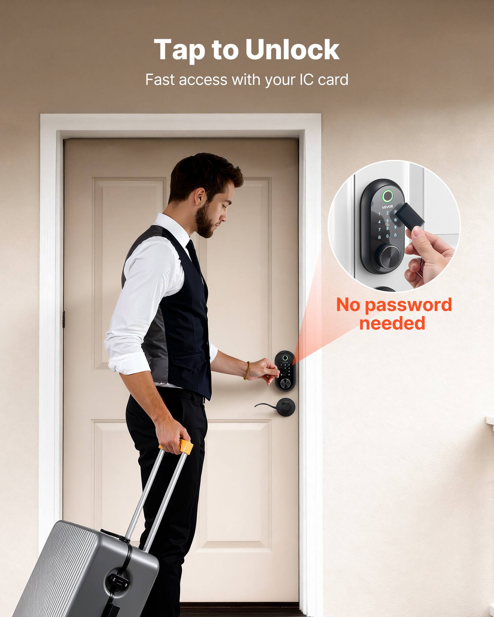 Tap to Unlock  
Fast access with your IC card VEVOR  
No password needed