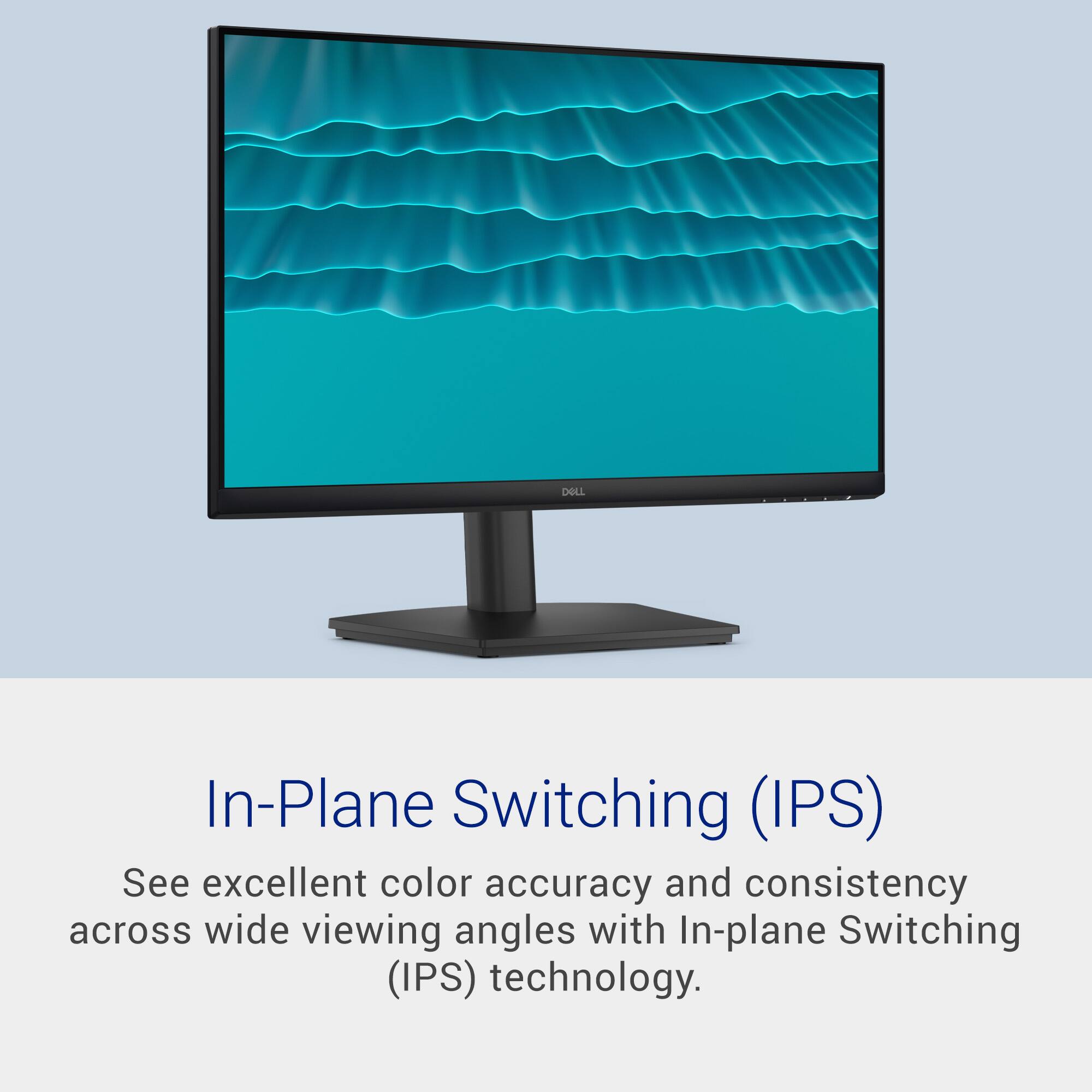 In-Plane Switching (IPS)  
See excellent color accuracy and consistency across wide viewing angles with In-plane Switching (IPS) technology.