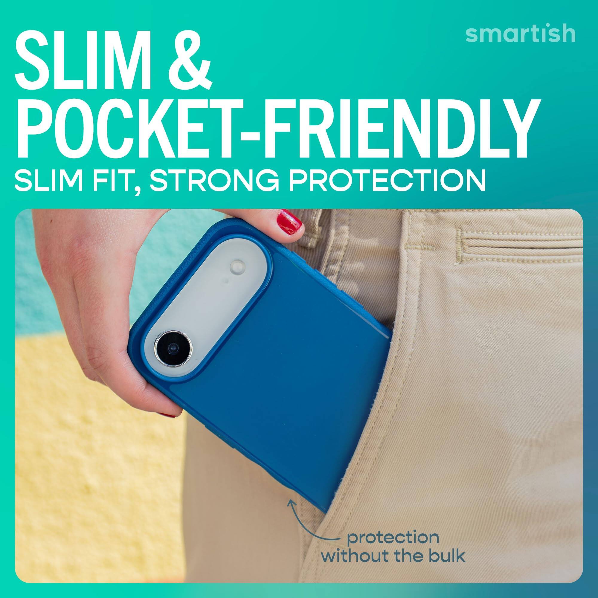 smartish  
SLIM & POCKET-FRIENDLY  
SLIM FIT, STRONG PROTECTION  
protection without the bulk