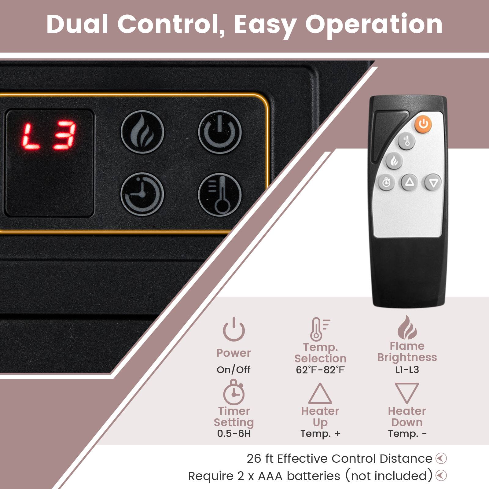 Dual Control, Easy Operation

L3
Power On/off
Temp. Selection 62F-82F
Flame Brightness L1-L3
Timer Setting 0.5-6H
Heater Up Temp. +
Heater Down Temp. -
26 ft Effective Control Distance
Require 2 X AAA batteries (not included)