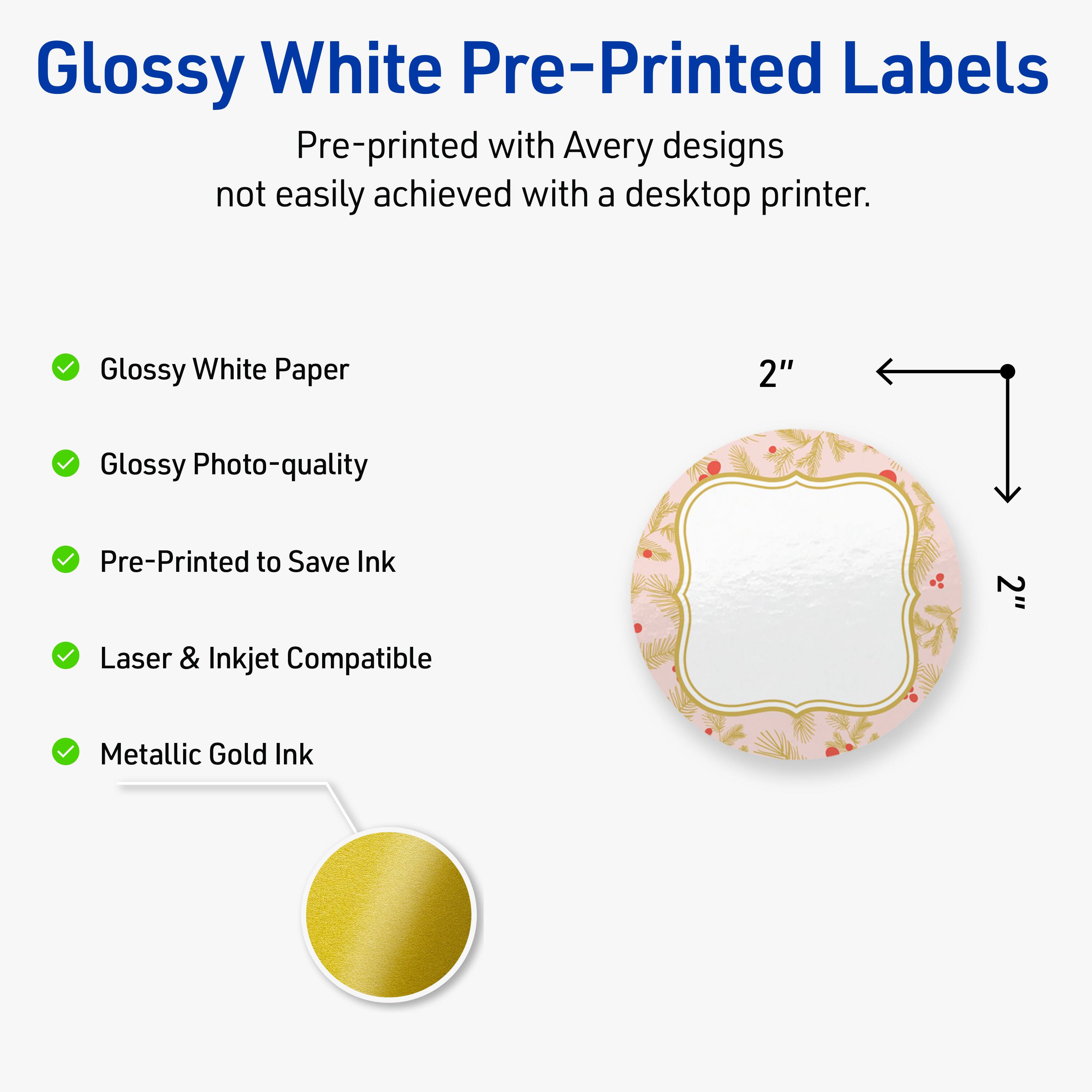 Glossy White Pre-Printed Labels

Pre-printed with Avery designs not easily achieved with a desktop printer.

- Glossy White Paper
- Glossy Photo-quality
- Pre-Printed to Save Ink
- Laser & Inkjet Compatible
- Metallic Gold Ink

2"