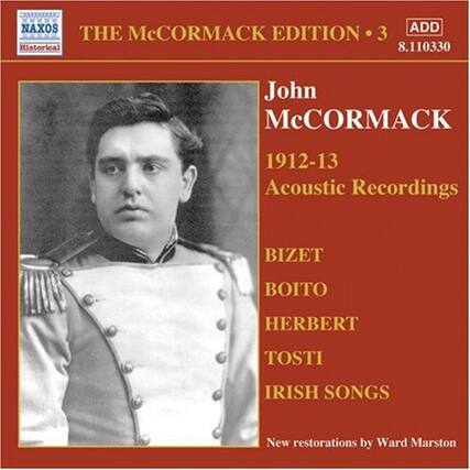 **NAXOS**
**Historical**
**THE McCORMACK EDITION • 3**
**ADD**
**8.110330**
**John McCormack**
**1912-13**
**Acoustic Recordings**
**BIZET**
**BOITO**
**HERBERT**
**TOSTI**
**IRISH SONGS**
**New restorations by Ward Marston**