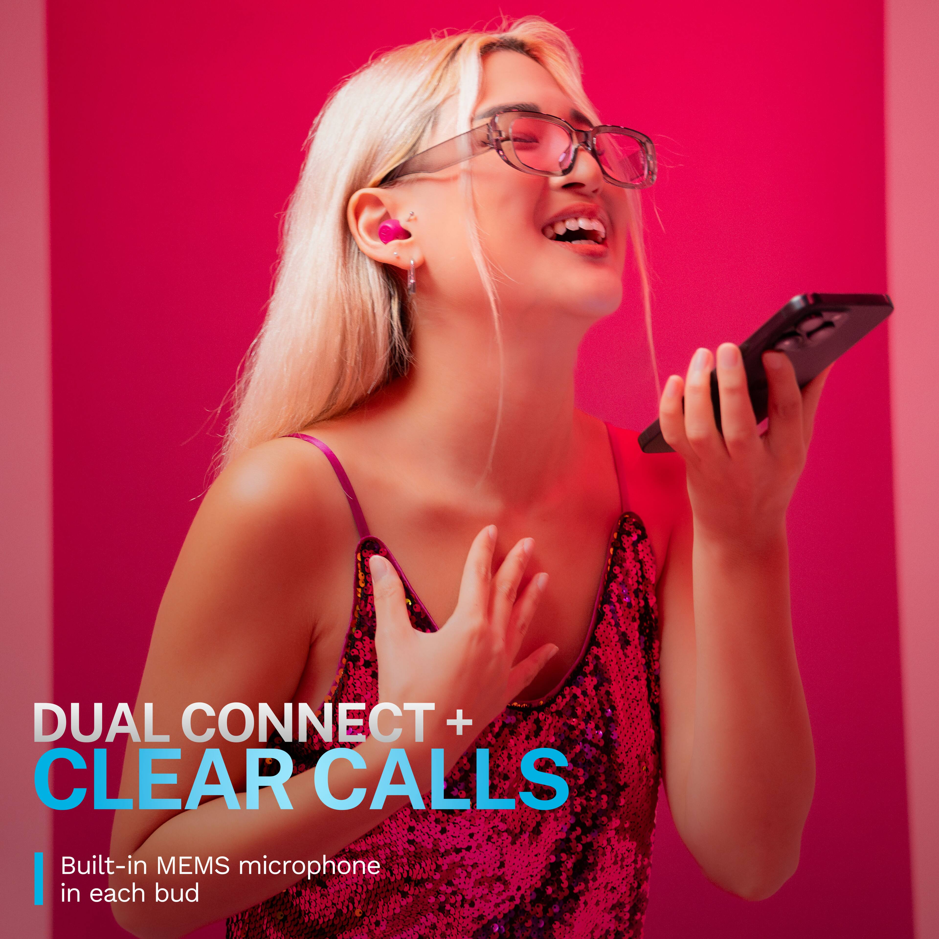 DUAL CONNECT + CLEAR CALLS
Built-in MEMS microphone in each bud