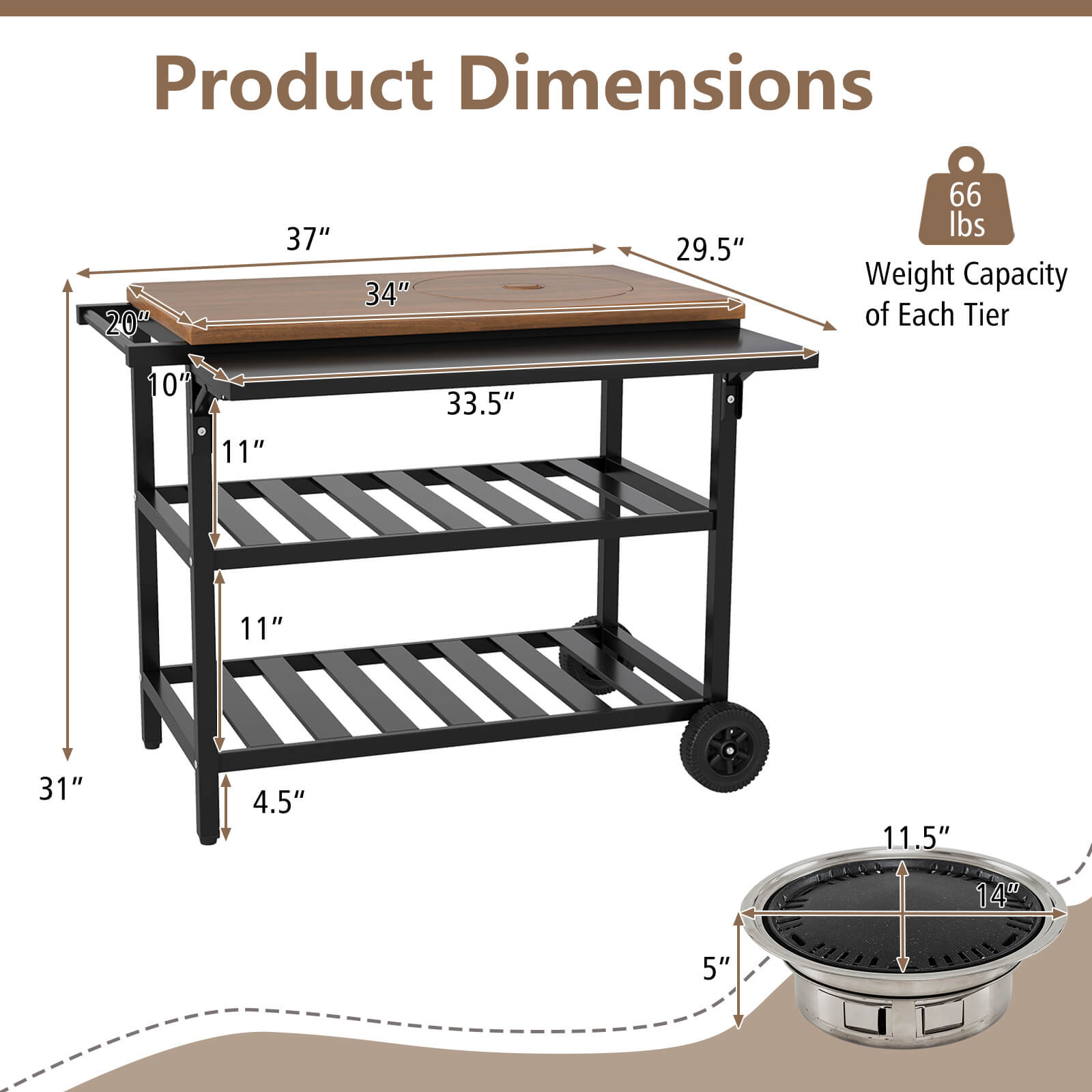 Product Dimensions: 20" x 37" x 34" x 29.5"  
Weight Capacity of Each Tier: 66 lbs  
Dimensions of Each Tier: 10" x 11" x 33.5" x 11" x 31" x 4.5" x 11.5" x 14" x 5"
