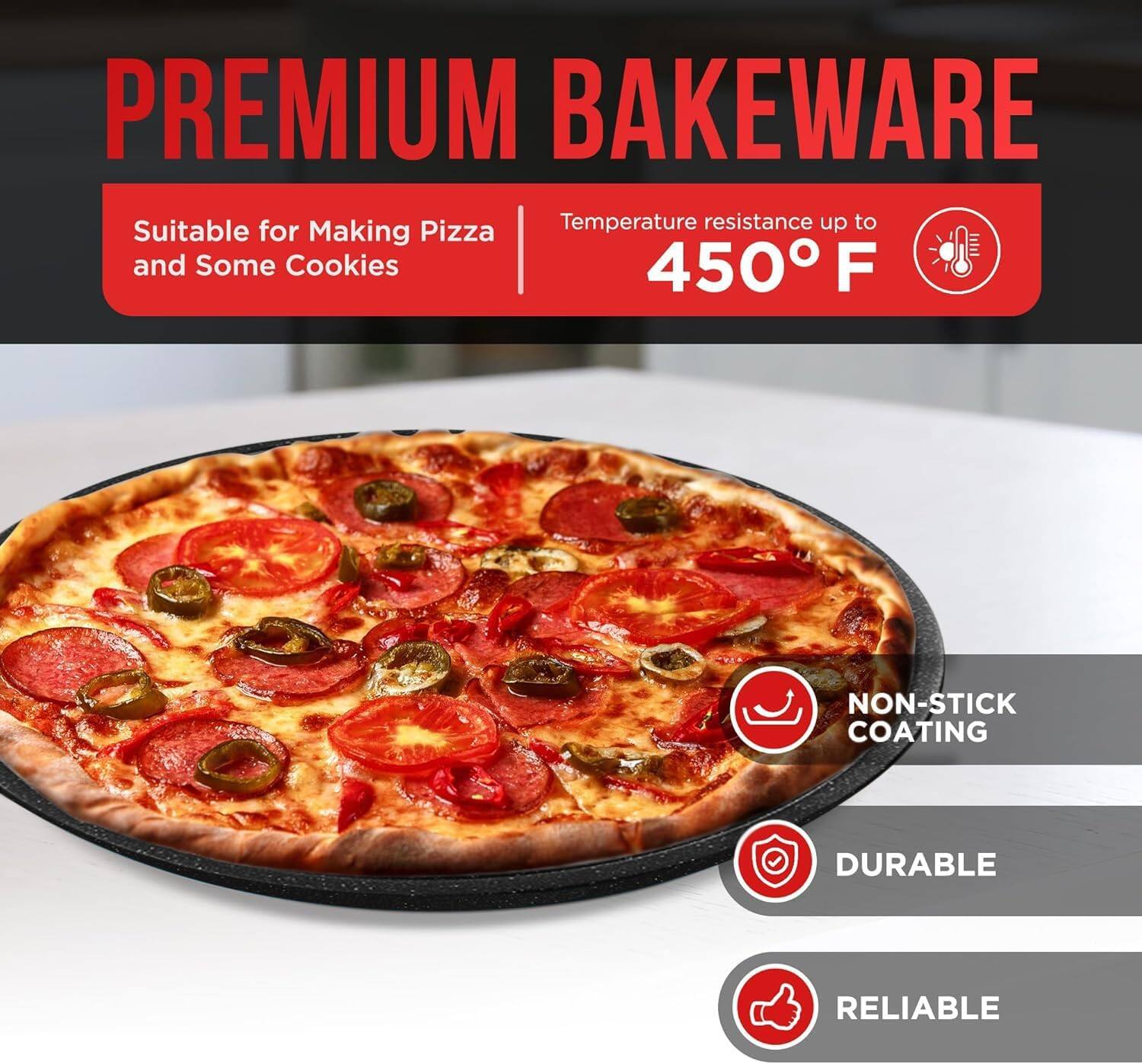 PREMIUM BAKEWARE Suitable for Making Pizza and Some Cookies Temperature resistance up to 450 F NON-STICK COATING DURABLE RELIABLE