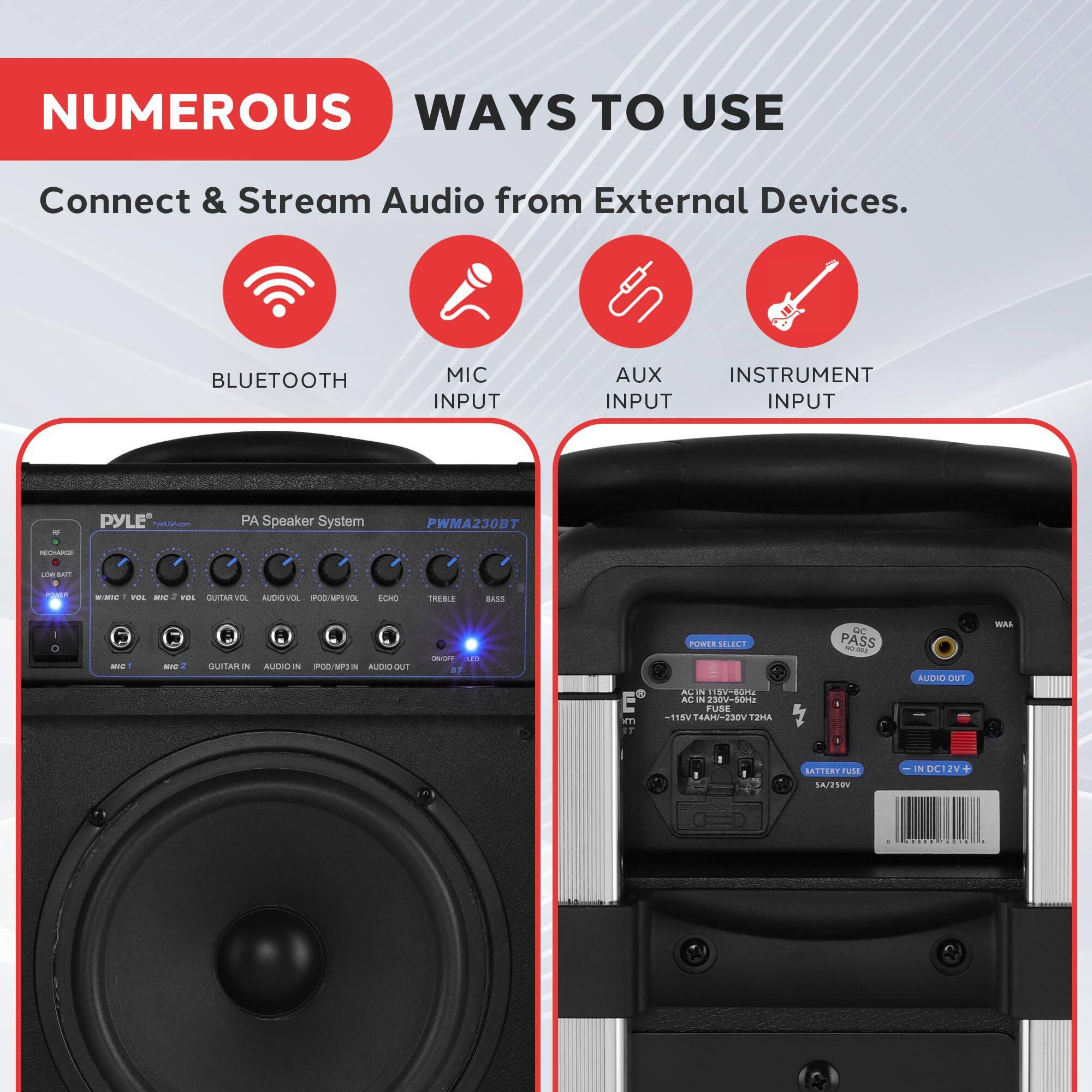 NUMEROUS WAYS TO USE  
Connect & Stream Audio from External Devices.  

BLUETOOTH  
MIC INPUT  
AUX INPUT  
INSTRUMENT INPUT  

PYLE PA Speaker System PWMA230BT  

POWER SELECT  
PASS  
AUDIO OUT  
AC IN 115V-50/60Hz  
-18V 10A - 230V 7A  
BATTERY FUSE  
IN DC12V  
SA/230X
