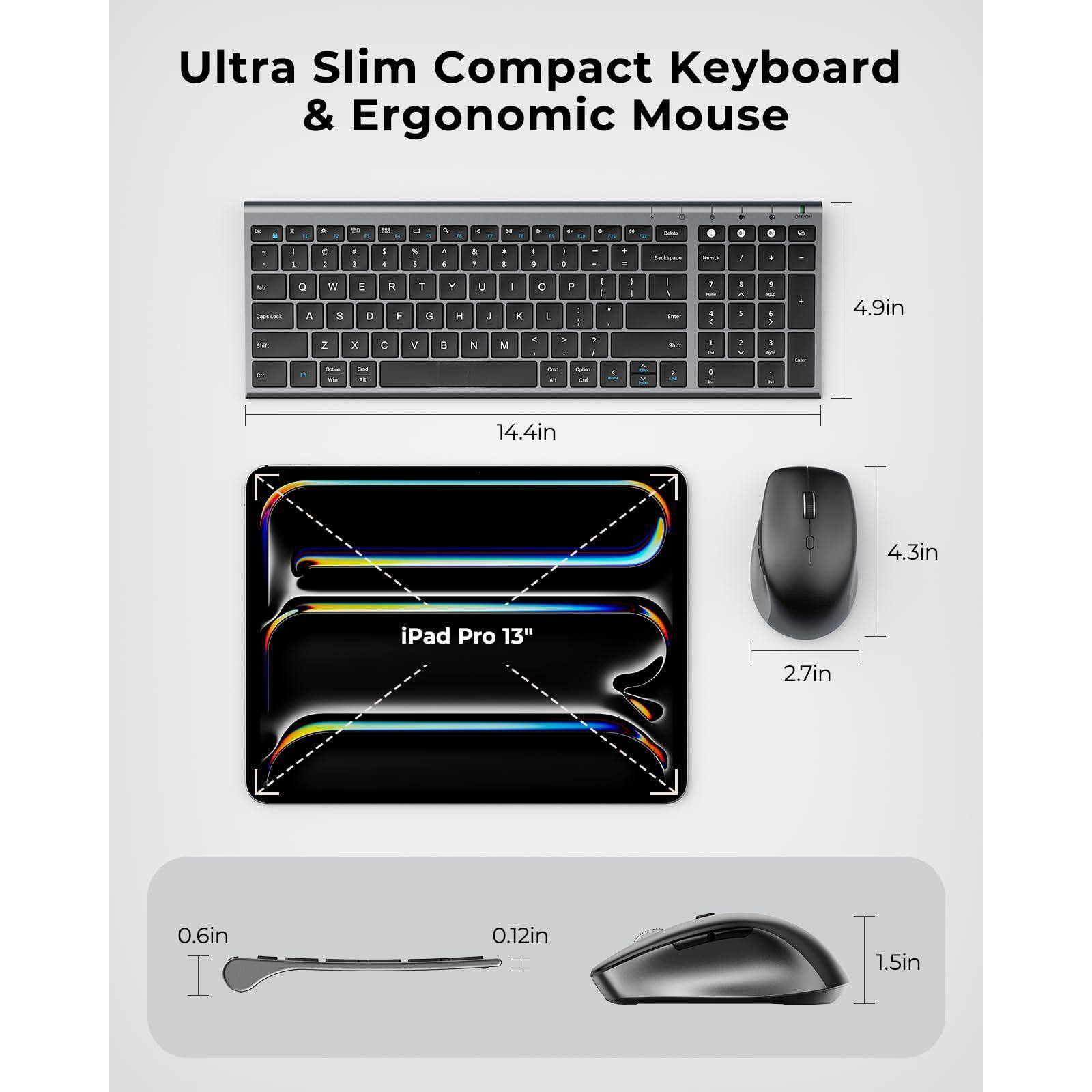 Ultra Slim Compact Keyboard & Ergonomic Mouse

- 4.9in
- 14.4in
- iPad Pro 13"
- 4.3in
- 2.7in
- 0.6in
- 0.12in
- 1.5in