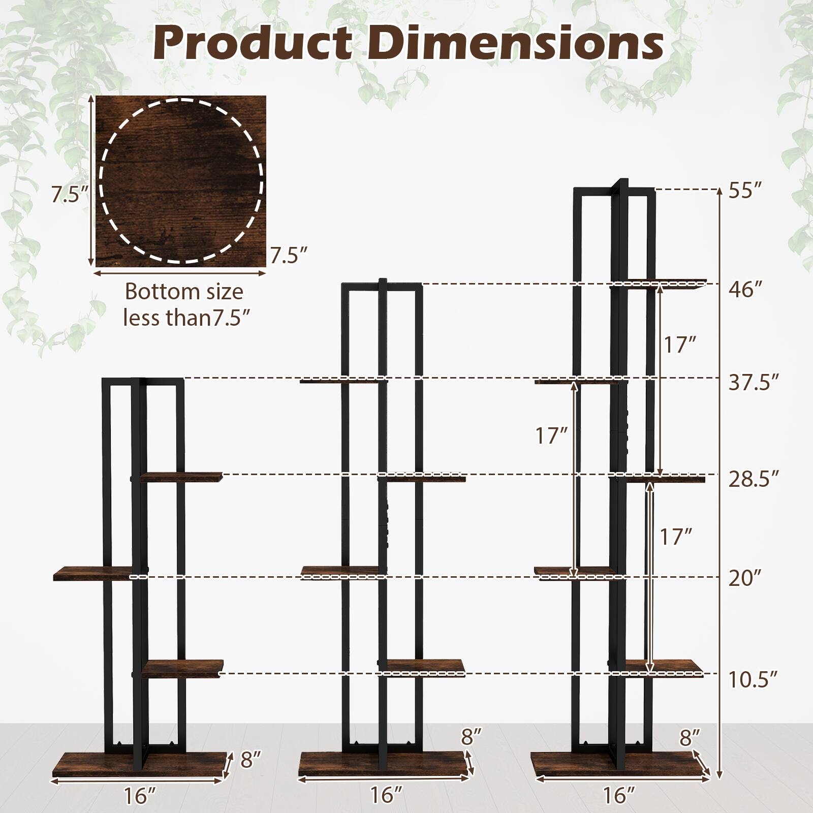 Product Dimensions

- Bottom size less than 7.5" x 7.5"
- Height: 55"
- Width: 46"
- Depth: 17"
- Shelf spacing: 17", 37.5", 28.5", 20", 10.5"
- Shelf depth: 16"
- Shelf width: 8"