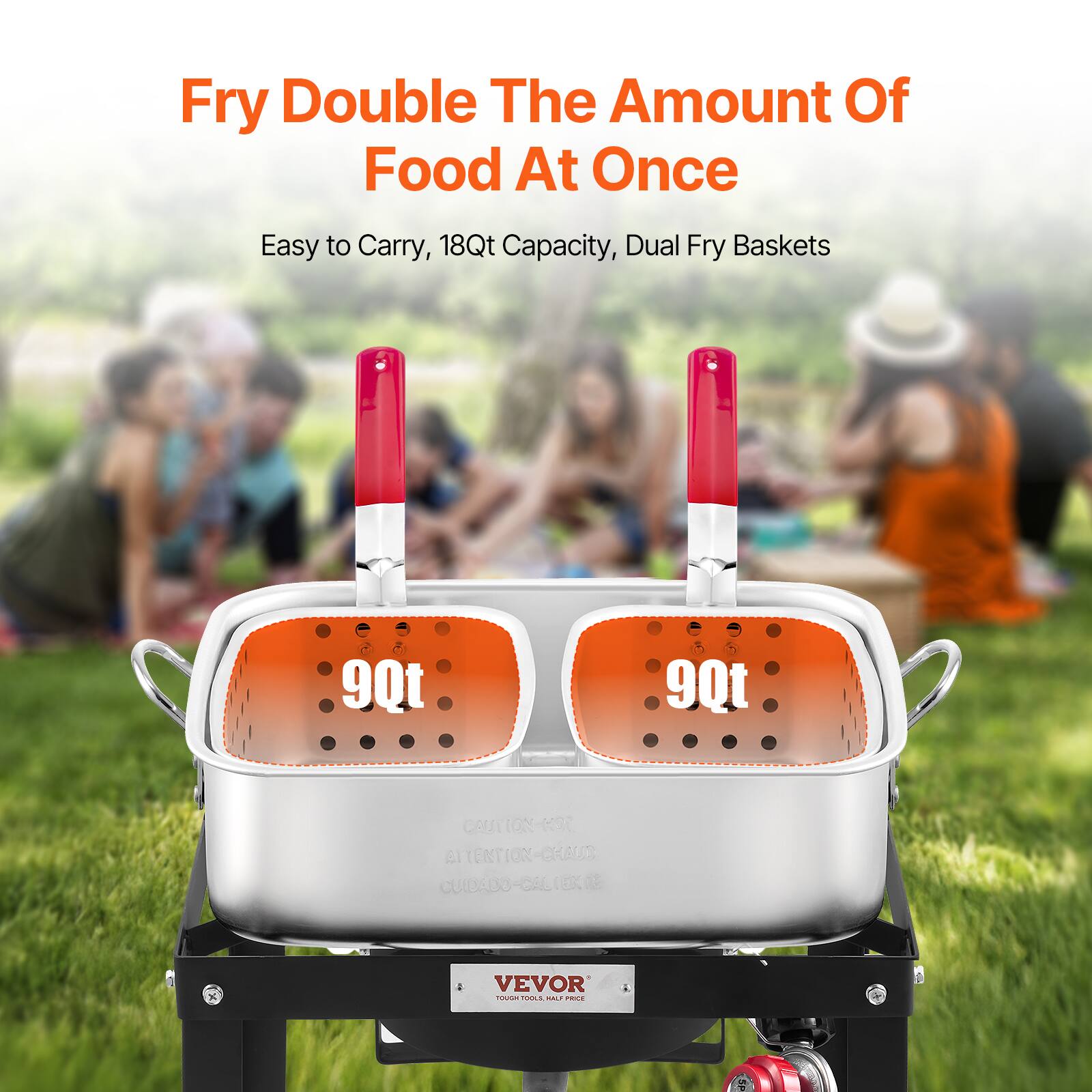 Fry Double The Amount Of Food At Once

Easy to Carry, 18Qt Capacity, Dual Fry Baskets

9Qt 9Qt

VEVOR

TOUGH TOOLS

CAUTION - HOT
ATTENTION - CHAUD
CUIDADO - CALIENTE