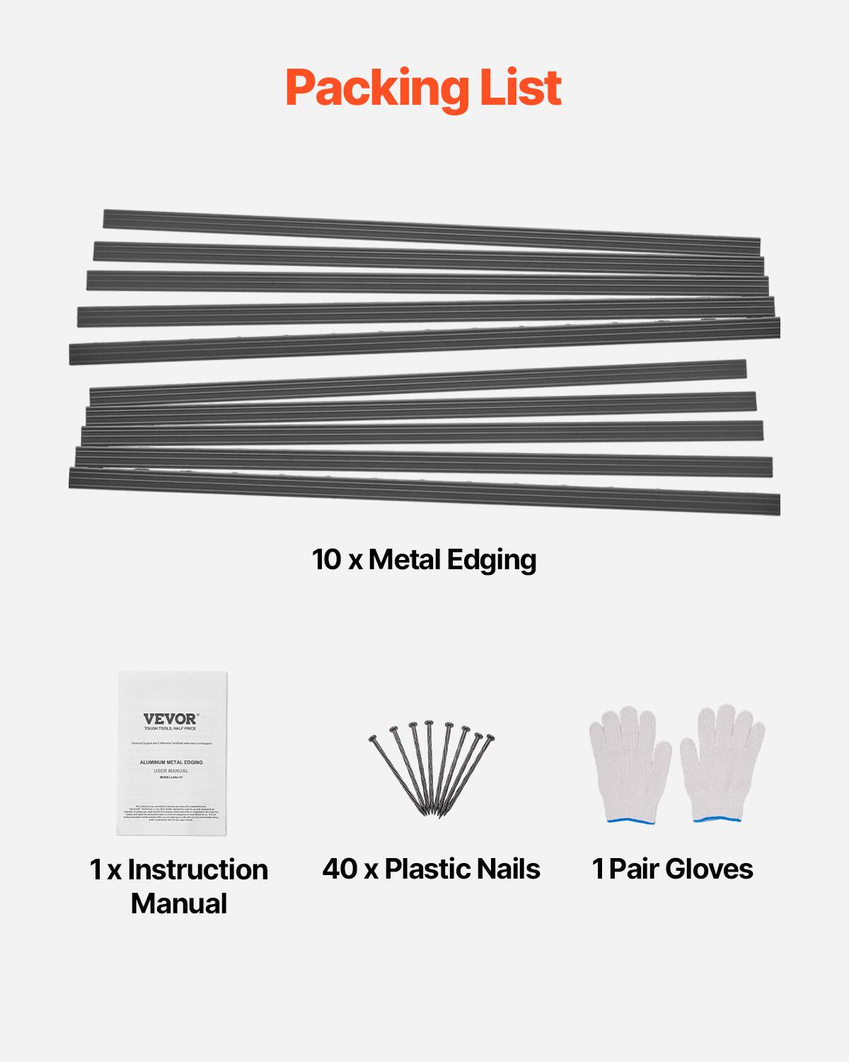 Packing List
10 x Metal Edging
1 x Instruction Manual
40 x Plastic Nails
1 Pair Gloves