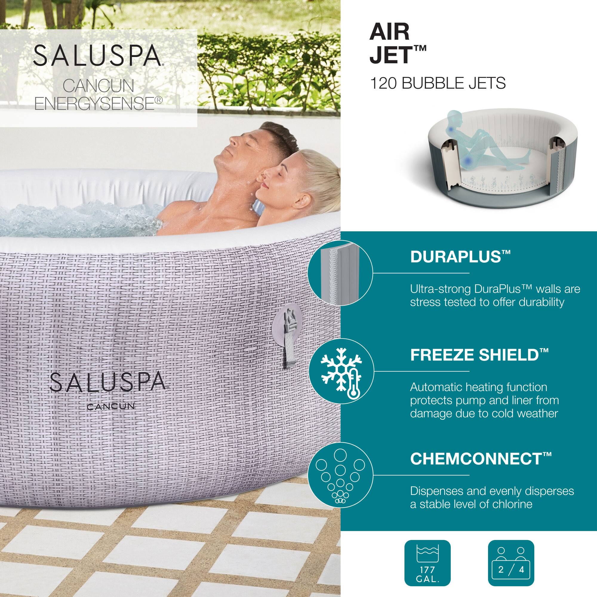 SALUSPA  
CANCUN  
ENERGYSENSE®

AIR JET™  
120 BUBBLE JETS

DURAPLUS™  
Ultra-strong DuraPlus™ walls are stress tested to offer durability

FREEZE SHIELD™  
Automatic heating function protects pump and liner from damage due to cold weather

CHEMCONNECT™  
Dispenses and evenly disperses a stable level of chlorine

177 GAL.

2/4