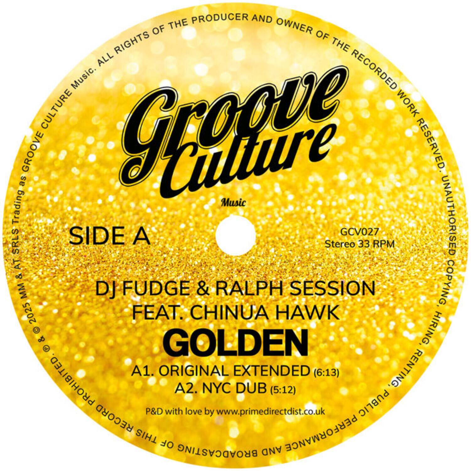 **Groove Culture**  
Music  
SIDE A  
DJ FUDGE & RALPH SESSION  
FEAT. CHINUA HAWK  
GOLDEN  
A1. ORIGINAL EXTENDED (6:13)  
A2. NYC DUB (5:12)  

P&D with love by www.primedirectdist.co.uk  

STEREO 33 RPM  
GCV027  

ALL RIGHTS OF THE PRODUCER AND OWNER OF THE RECORDED WORK RESERVED. UNAUTHORISED COPYING, HIRING, RENTING, BROADCASTING AND PERFORMANCE PROHIBITED.  

Groove Culture Music Trading as Groove Culture Music.  
© 2025 MM & SRLS